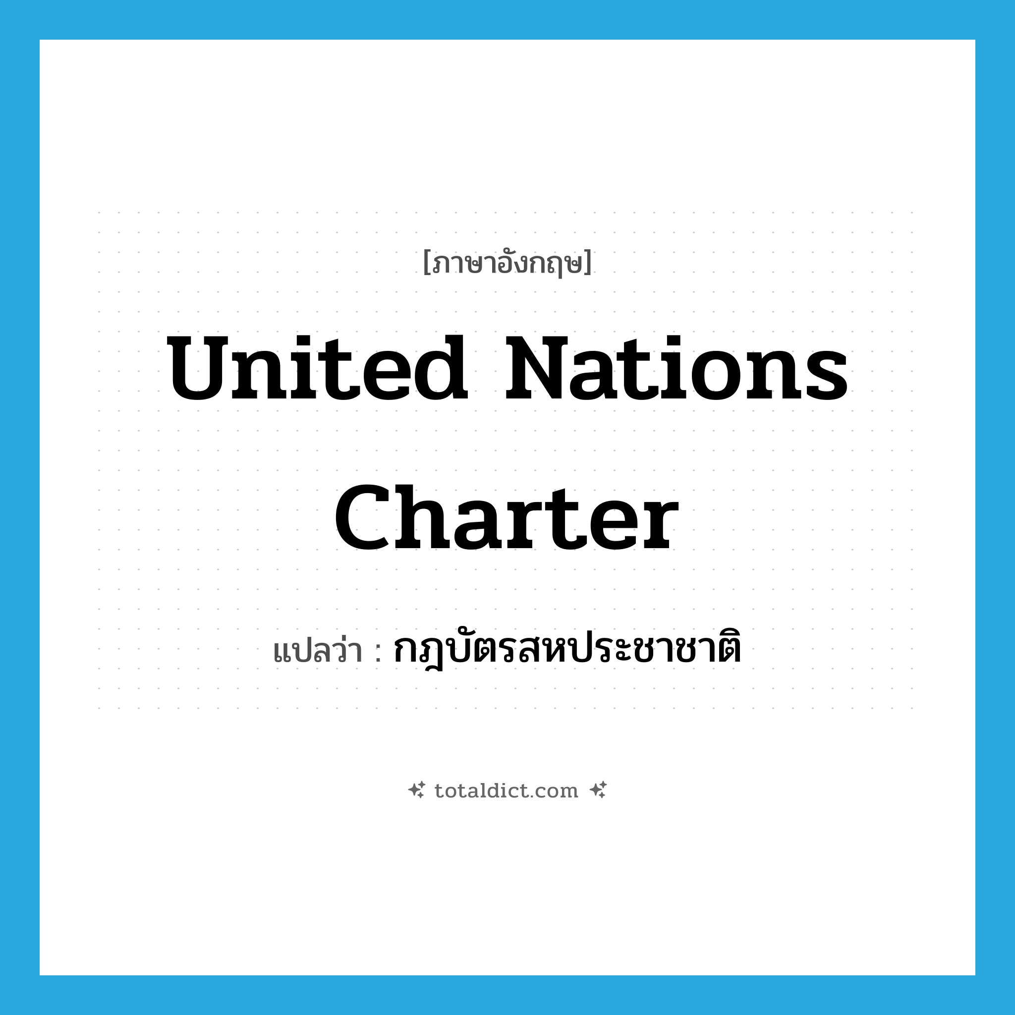 United Nations Charter แปลว่า?, คำศัพท์ภาษาอังกฤษ United Nations Charter แปลว่า กฎบัตรสหประชาชาติ ประเภท N หมวด N