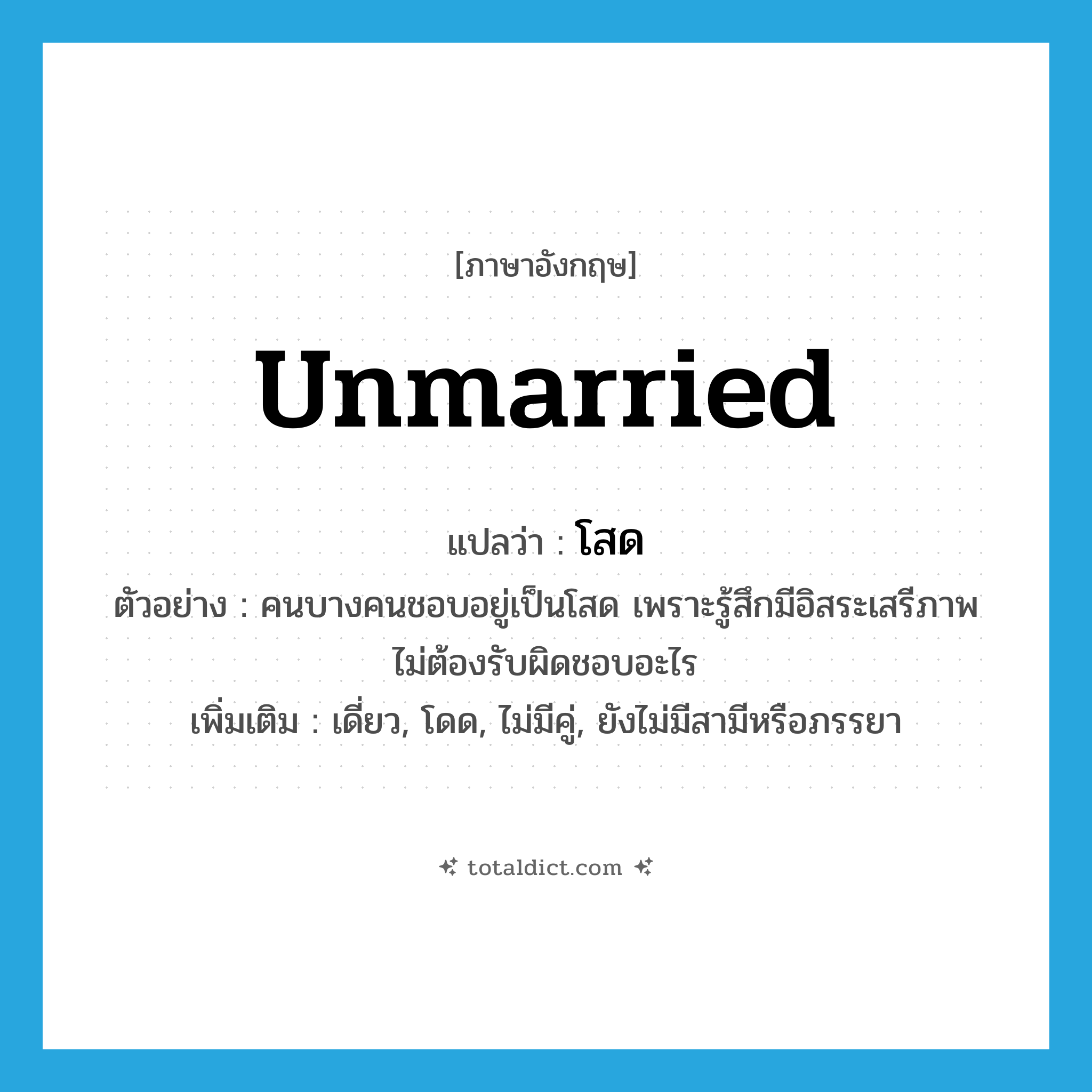 unmarried แปลว่า?, คำศัพท์ภาษาอังกฤษ unmarried แปลว่า โสด ประเภท ADJ ตัวอย่าง คนบางคนชอบอยู่เป็นโสด เพราะรู้สึกมีอิสระเสรีภาพ ไม่ต้องรับผิดชอบอะไร เพิ่มเติม เดี่ยว, โดด, ไม่มีคู่, ยังไม่มีสามีหรือภรรยา หมวด ADJ