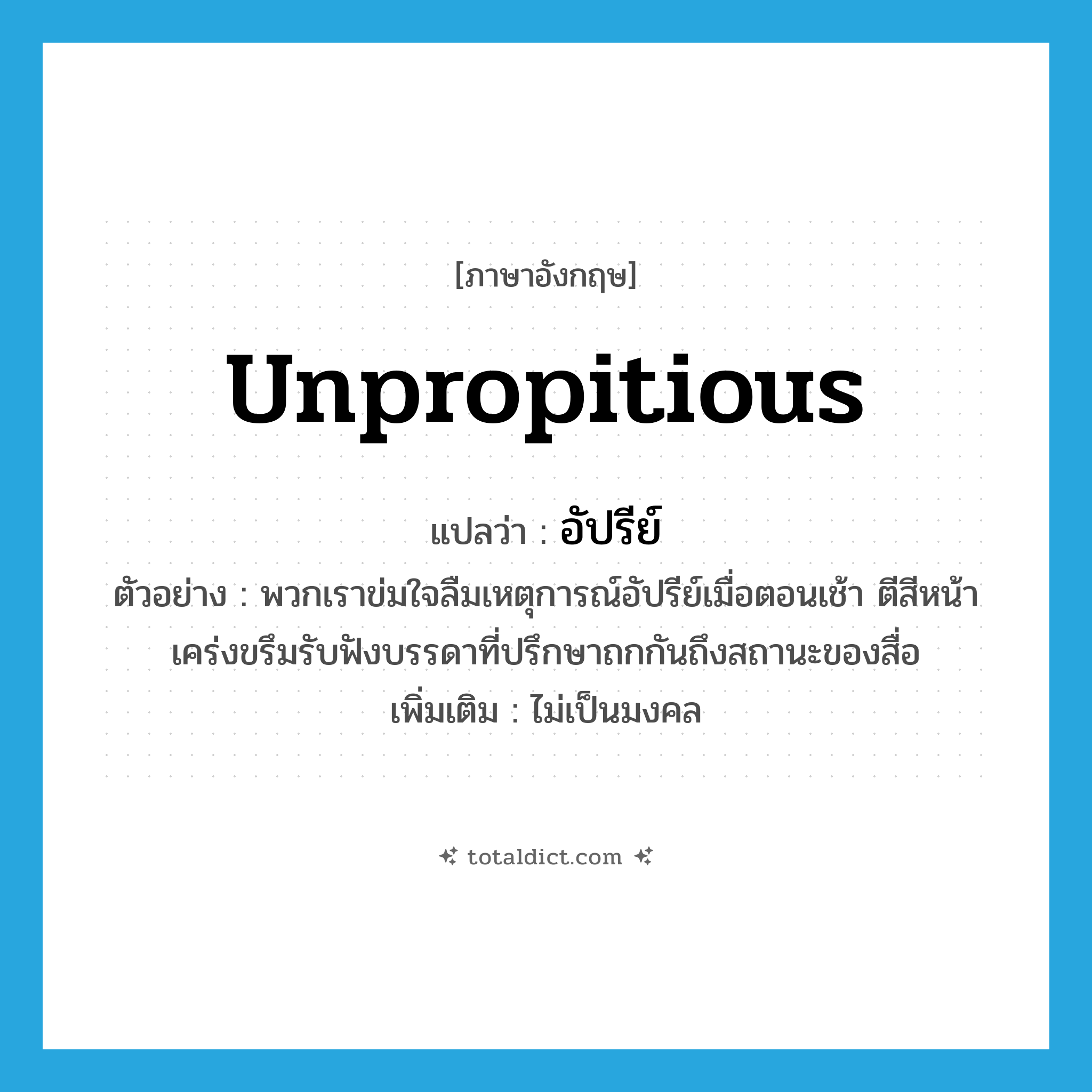 unpropitious แปลว่า?, คำศัพท์ภาษาอังกฤษ unpropitious แปลว่า อัปรีย์ ประเภท ADJ ตัวอย่าง พวกเราข่มใจลืมเหตุการณ์อัปรีย์เมื่อตอนเช้า ตีสีหน้าเคร่งขรึมรับฟังบรรดาที่ปรึกษาถกกันถึงสถานะของสื่อ เพิ่มเติม ไม่เป็นมงคล หมวด ADJ