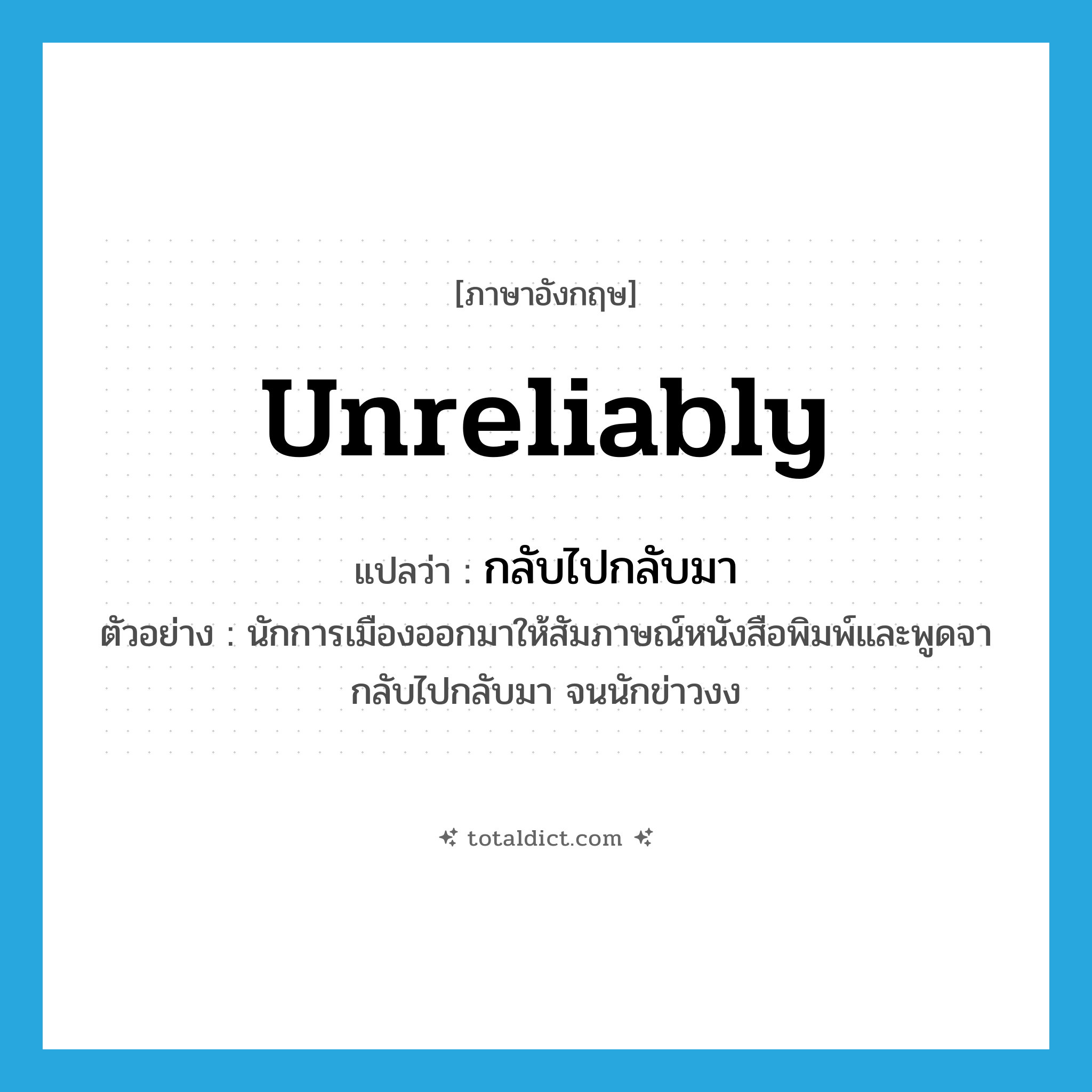 unreliably แปลว่า?, คำศัพท์ภาษาอังกฤษ unreliably แปลว่า กลับไปกลับมา ประเภท ADV ตัวอย่าง นักการเมืองออกมาให้สัมภาษณ์หนังสือพิมพ์และพูดจากลับไปกลับมา จนนักข่าวงง หมวด ADV