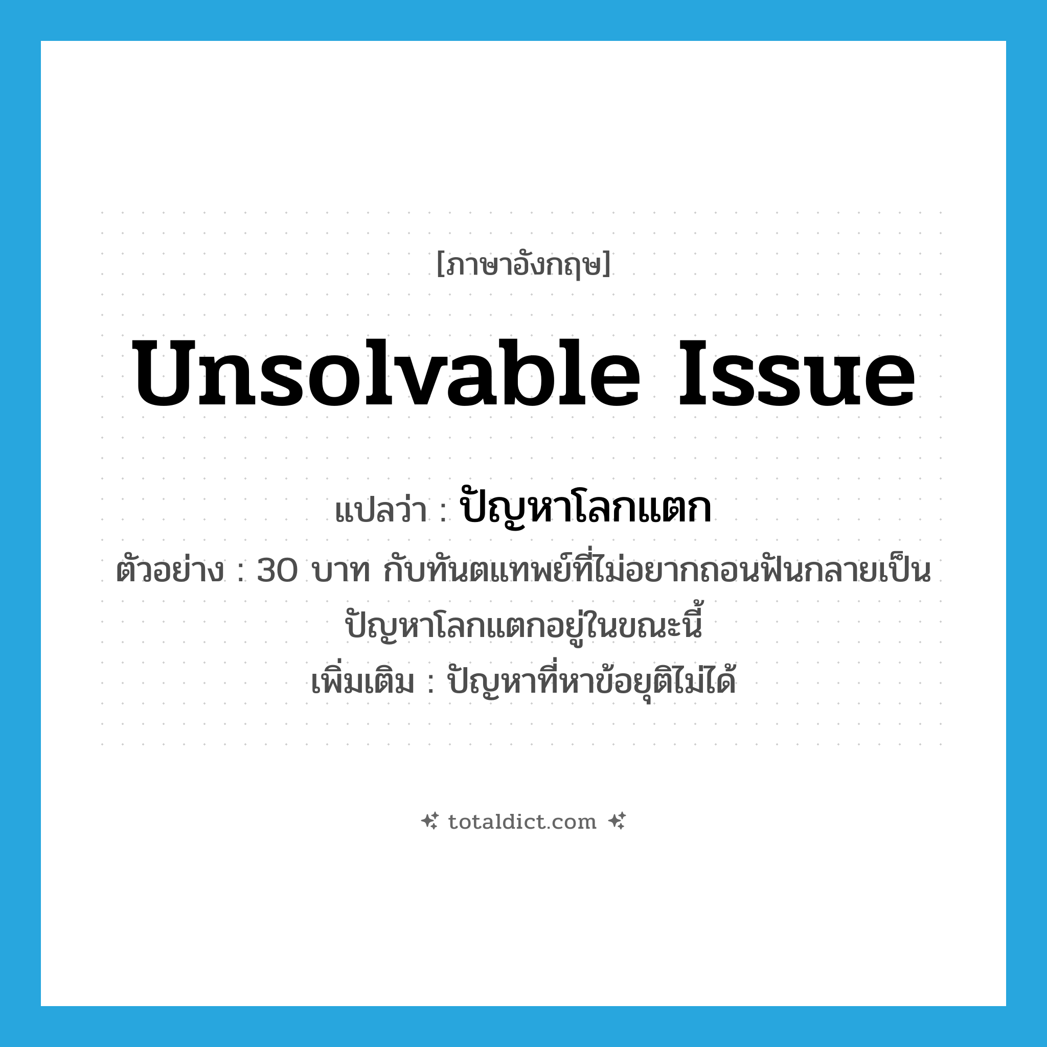 unsolvable issue แปลว่า?, คำศัพท์ภาษาอังกฤษ unsolvable issue แปลว่า ปัญหาโลกแตก ประเภท N ตัวอย่าง 30 บาท กับทันตแทพย์ที่ไม่อยากถอนฟันกลายเป็นปัญหาโลกแตกอยู่ในขณะนี้ เพิ่มเติม ปัญหาที่หาข้อยุติไม่ได้ หมวด N