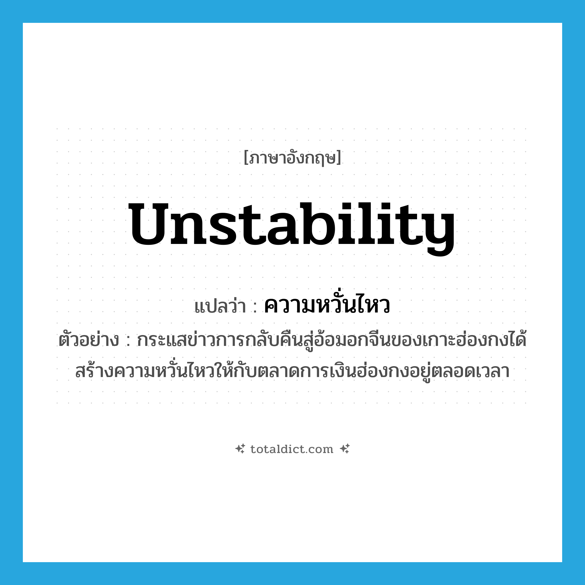 unstability แปลว่า?, คำศัพท์ภาษาอังกฤษ unstability แปลว่า ความหวั่นไหว ประเภท N ตัวอย่าง กระแสข่าวการกลับคืนสู่อ้อมอกจีนของเกาะฮ่องกงได้สร้างความหวั่นไหวให้กับตลาดการเงินฮ่องกงอยู่ตลอดเวลา หมวด N