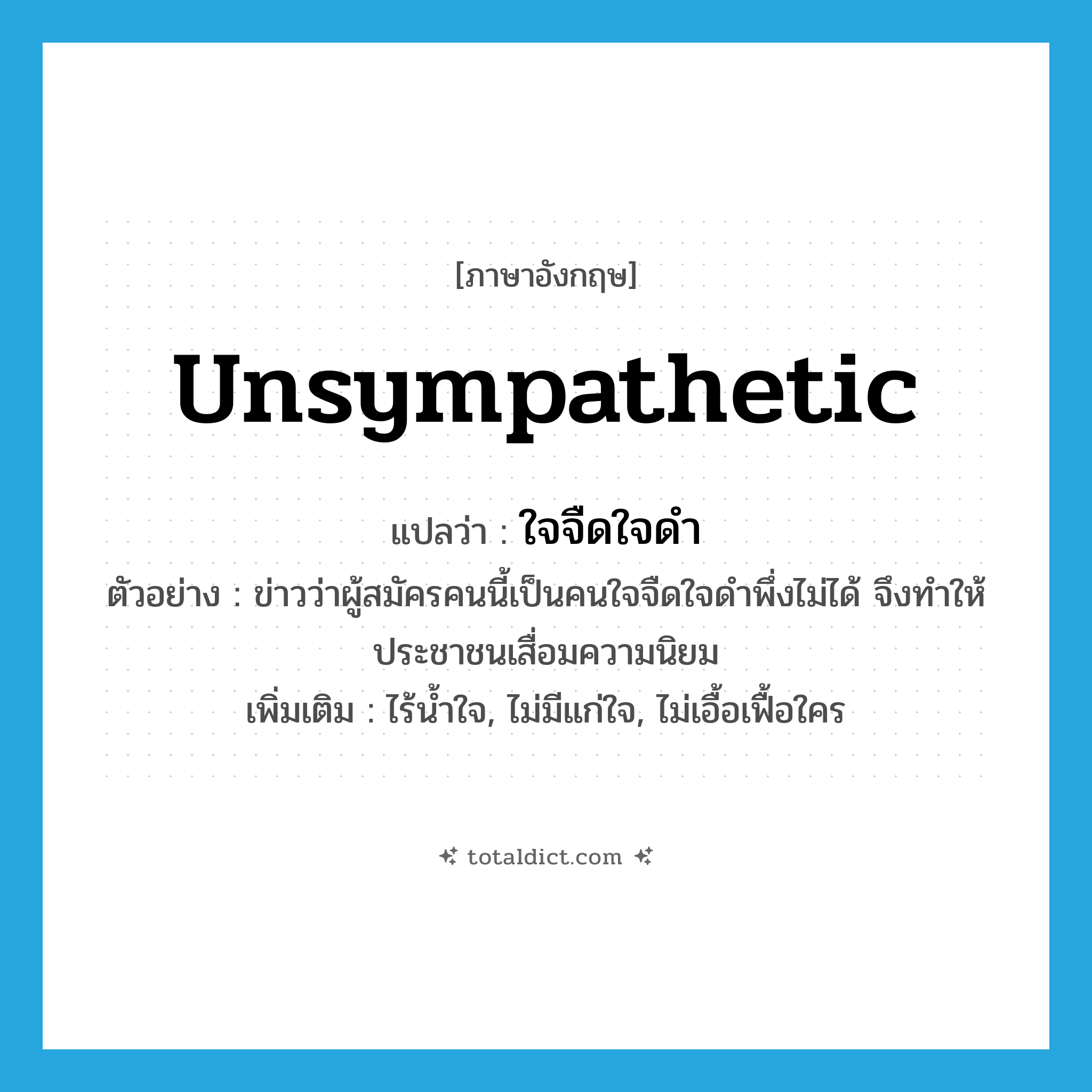 unsympathetic แปลว่า?, คำศัพท์ภาษาอังกฤษ unsympathetic แปลว่า ใจจืดใจดำ ประเภท ADJ ตัวอย่าง ข่าวว่าผู้สมัครคนนี้เป็นคนใจจืดใจดำพึ่งไม่ได้ จึงทำให้ประชาชนเสื่อมความนิยม เพิ่มเติม ไร้น้ำใจ, ไม่มีแก่ใจ, ไม่เอื้อเฟื้อใคร หมวด ADJ