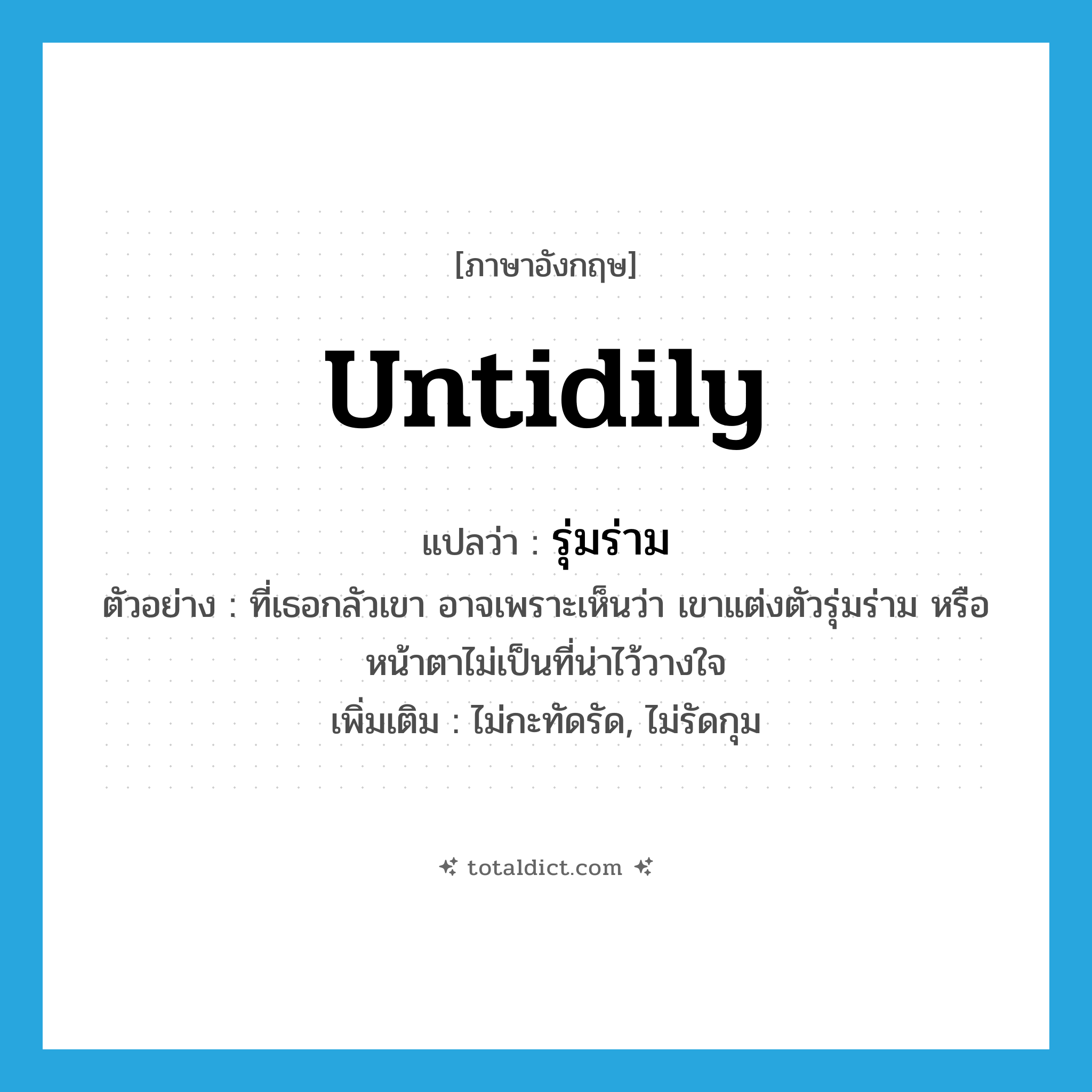 untidily แปลว่า?, คำศัพท์ภาษาอังกฤษ untidily แปลว่า รุ่มร่าม ประเภท ADV ตัวอย่าง ที่เธอกลัวเขา อาจเพราะเห็นว่า เขาแต่งตัวรุ่มร่าม หรือหน้าตาไม่เป็นที่น่าไว้วางใจ เพิ่มเติม ไม่กะทัดรัด, ไม่รัดกุม หมวด ADV