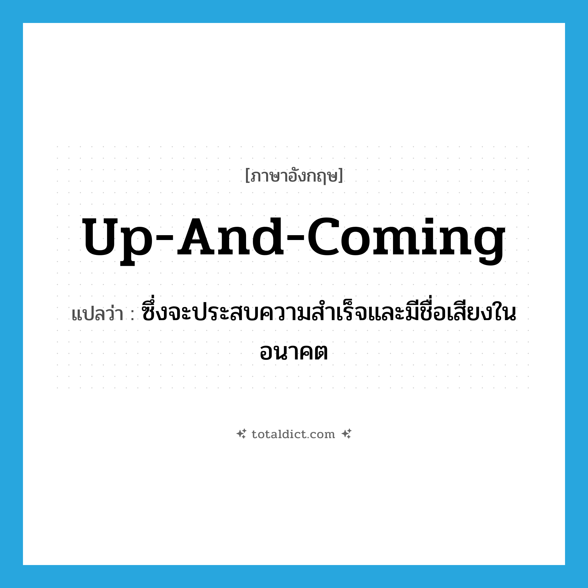 up-and-coming แปลว่า?, คำศัพท์ภาษาอังกฤษ up-and-coming แปลว่า ซึ่งจะประสบความสำเร็จและมีชื่อเสียงในอนาคต ประเภท ADJ หมวด ADJ