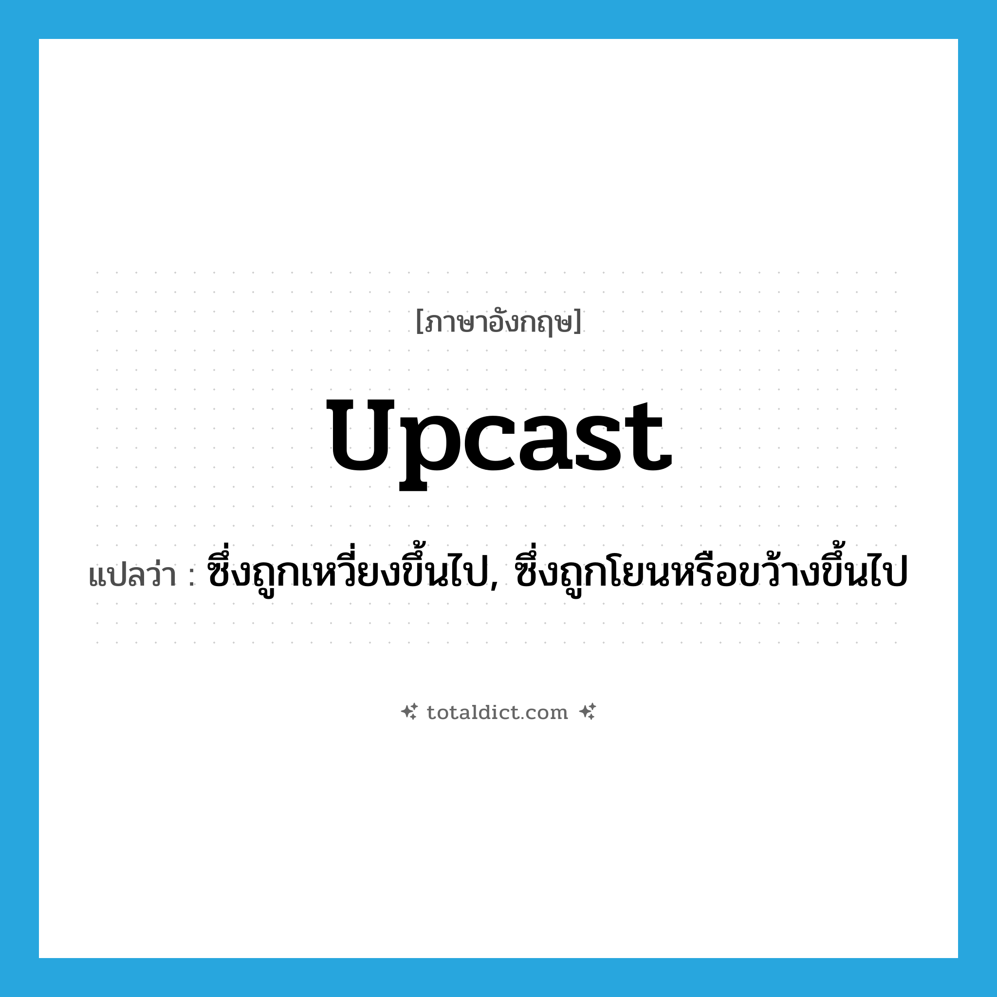 upcast แปลว่า?, คำศัพท์ภาษาอังกฤษ upcast แปลว่า ซึ่งถูกเหวี่ยงขึ้นไป, ซึ่งถูกโยนหรือขว้างขึ้นไป ประเภท ADJ หมวด ADJ