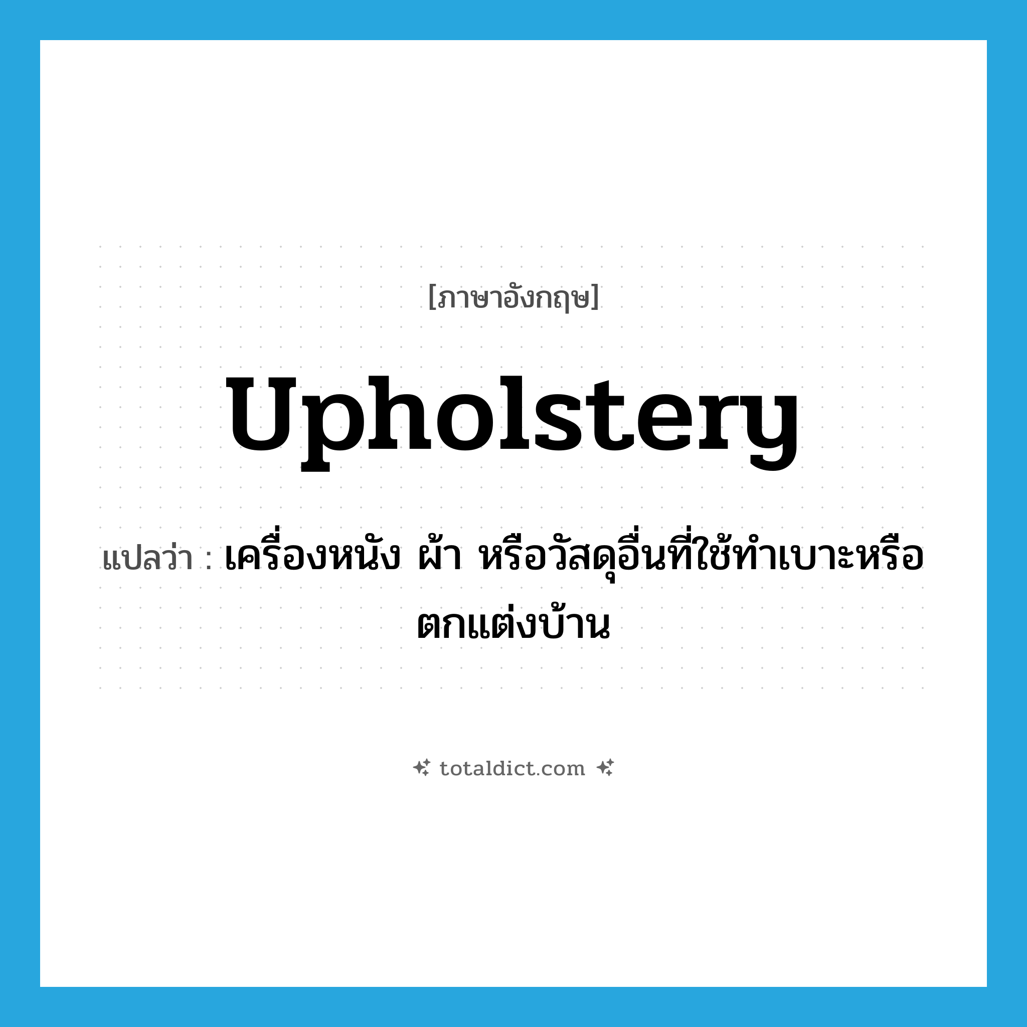 upholstery แปลว่า?, คำศัพท์ภาษาอังกฤษ upholstery แปลว่า เครื่องหนัง ผ้า หรือวัสดุอื่นที่ใช้ทำเบาะหรือตกแต่งบ้าน ประเภท N หมวด N