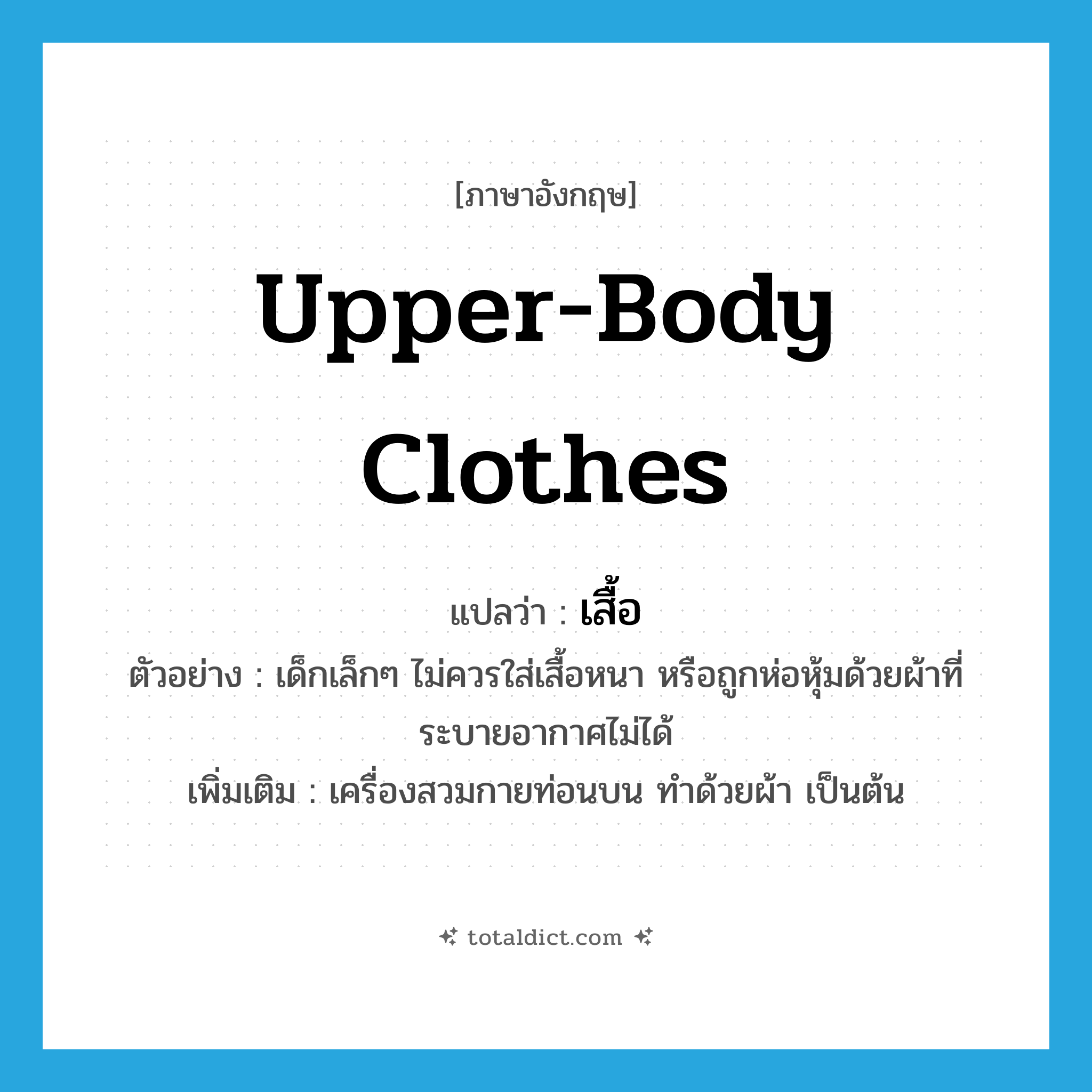 upper-body clothes แปลว่า?, คำศัพท์ภาษาอังกฤษ upper-body clothes แปลว่า เสื้อ ประเภท N ตัวอย่าง เด็กเล็กๆ ไม่ควรใส่เสื้อหนา หรือถูกห่อหุ้มด้วยผ้าที่ระบายอากาศไม่ได้ เพิ่มเติม เครื่องสวมกายท่อนบน ทำด้วยผ้า เป็นต้น หมวด N