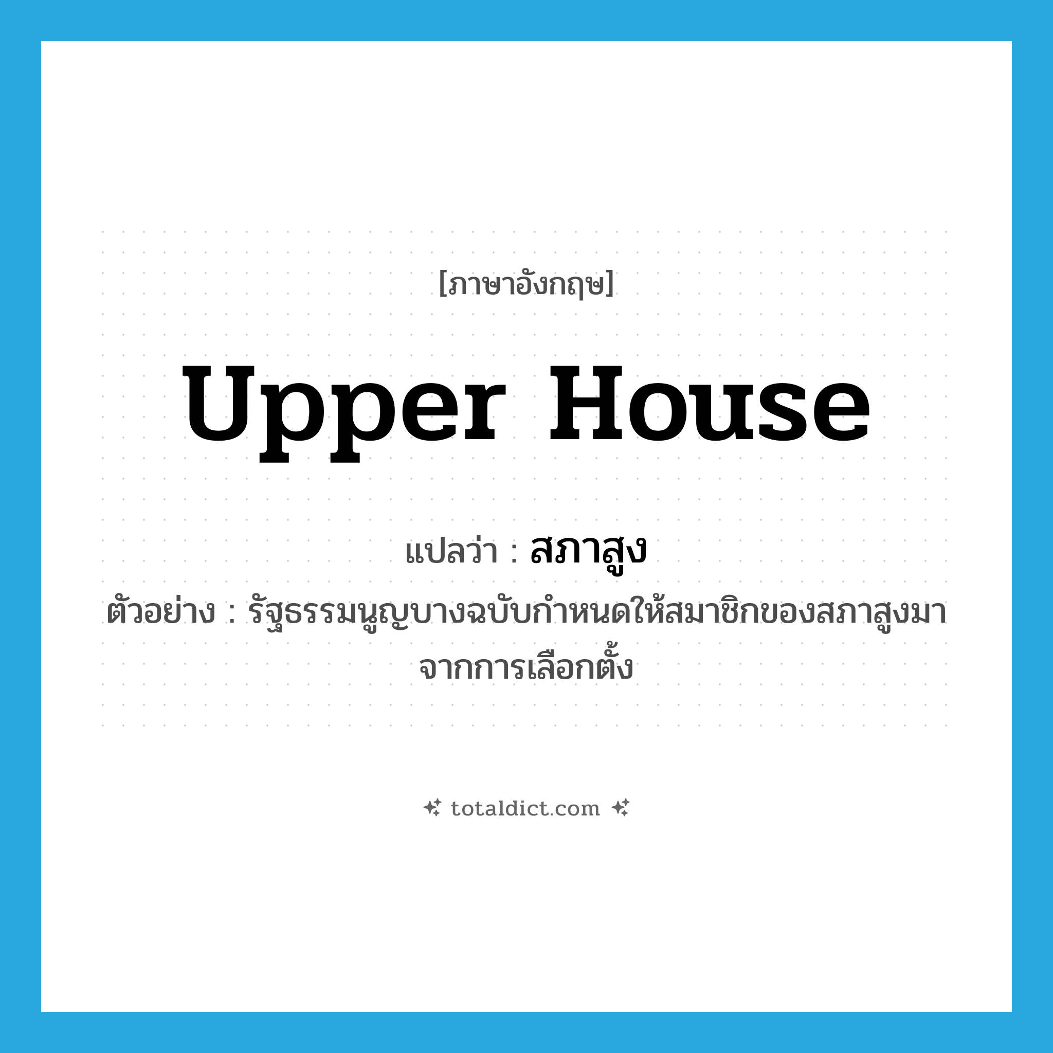 upper house แปลว่า?, คำศัพท์ภาษาอังกฤษ Upper House แปลว่า สภาสูง ประเภท N ตัวอย่าง รัฐธรรมนูญบางฉบับกำหนดให้สมาชิกของสภาสูงมาจากการเลือกตั้ง หมวด N