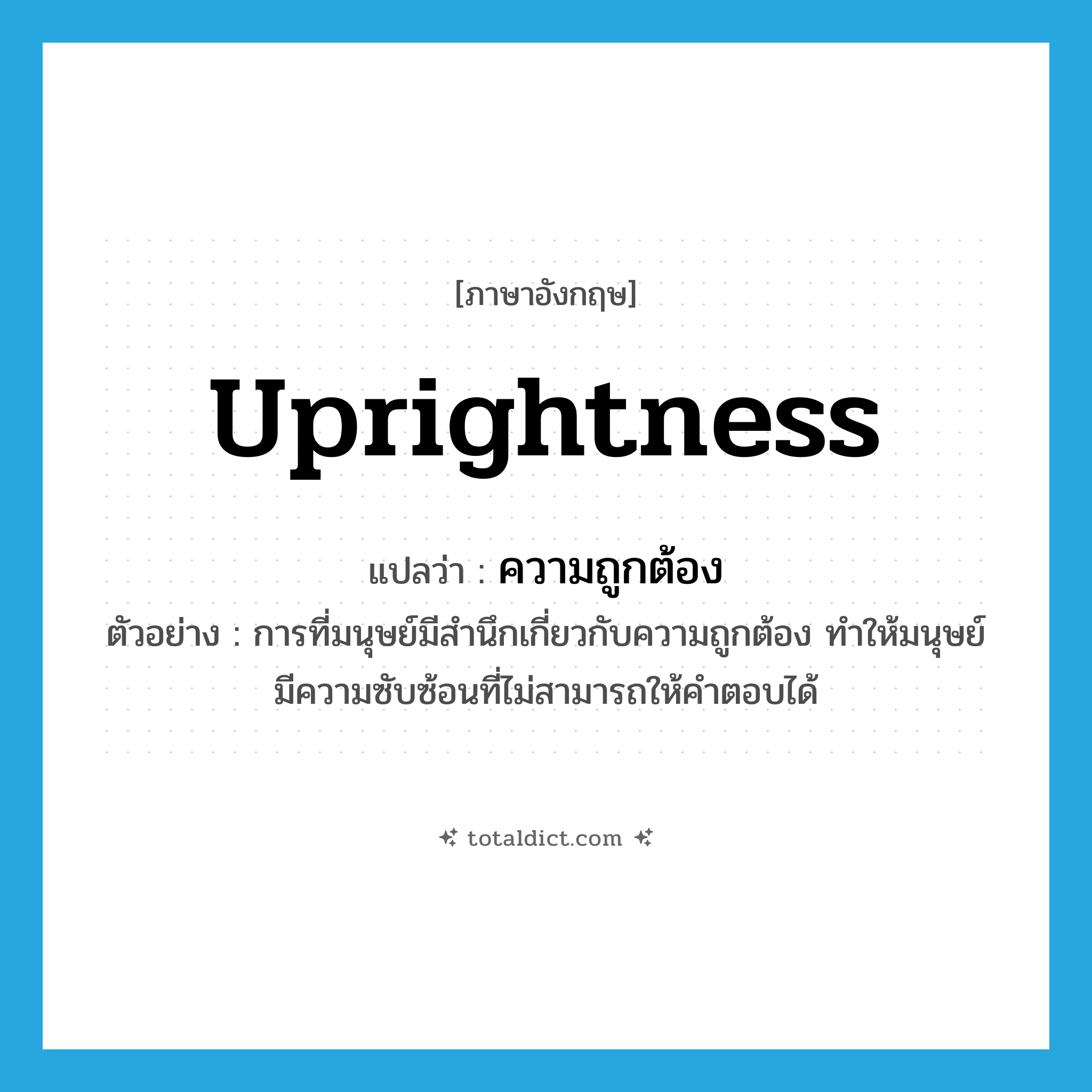 uprightness แปลว่า?, คำศัพท์ภาษาอังกฤษ uprightness แปลว่า ความถูกต้อง ประเภท N ตัวอย่าง การที่มนุษย์มีสำนึกเกี่ยวกับความถูกต้อง ทำให้มนุษย์มีความซับซ้อนที่ไม่สามารถให้คำตอบได้ หมวด N