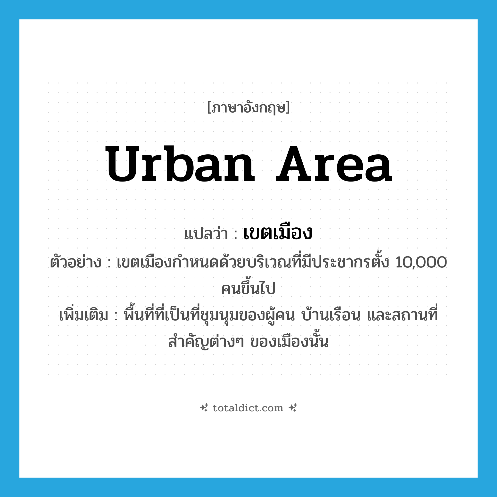 urban area แปลว่า?, คำศัพท์ภาษาอังกฤษ urban area แปลว่า เขตเมือง ประเภท N ตัวอย่าง เขตเมืองกำหนดด้วยบริเวณที่มีประชากรตั้ง 10,000 คนขึ้นไป เพิ่มเติม พื้นที่ที่เป็นที่ชุมนุมของผู้คน บ้านเรือน และสถานที่สำคัญต่างๆ ของเมืองนั้น หมวด N