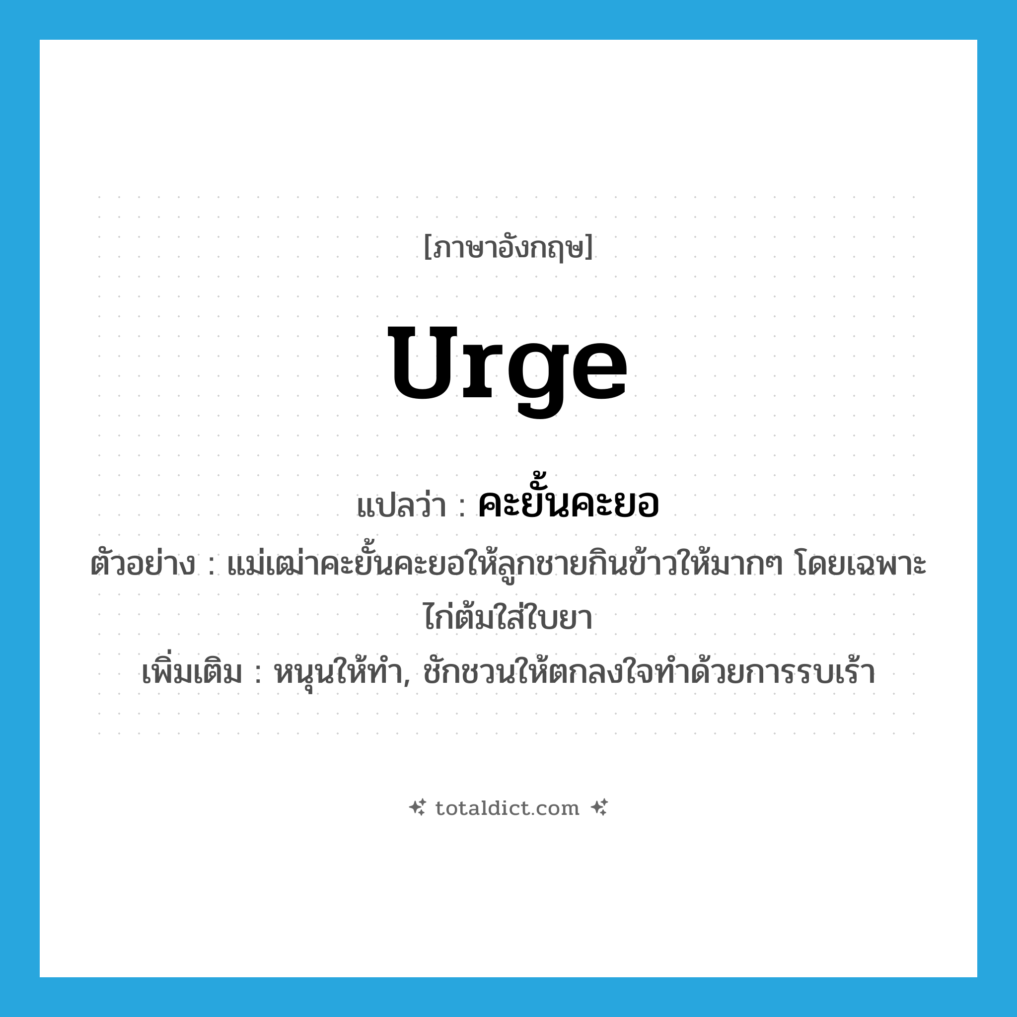 urge แปลว่า?, คำศัพท์ภาษาอังกฤษ urge แปลว่า คะยั้นคะยอ ประเภท V ตัวอย่าง แม่เฒ่าคะยั้นคะยอให้ลูกชายกินข้าวให้มากๆ โดยเฉพาะไก่ต้มใส่ใบยา เพิ่มเติม หนุนให้ทำ, ชักชวนให้ตกลงใจทำด้วยการรบเร้า หมวด V