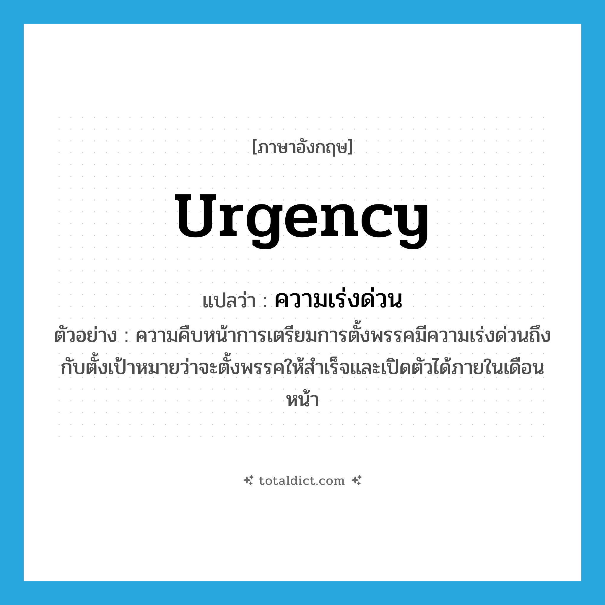 urgency แปลว่า?, คำศัพท์ภาษาอังกฤษ urgency แปลว่า ความเร่งด่วน ประเภท N ตัวอย่าง ความคืบหน้าการเตรียมการตั้งพรรคมีความเร่งด่วนถึงกับตั้งเป้าหมายว่าจะตั้งพรรคให้สำเร็จและเปิดตัวได้ภายในเดือนหน้า หมวด N