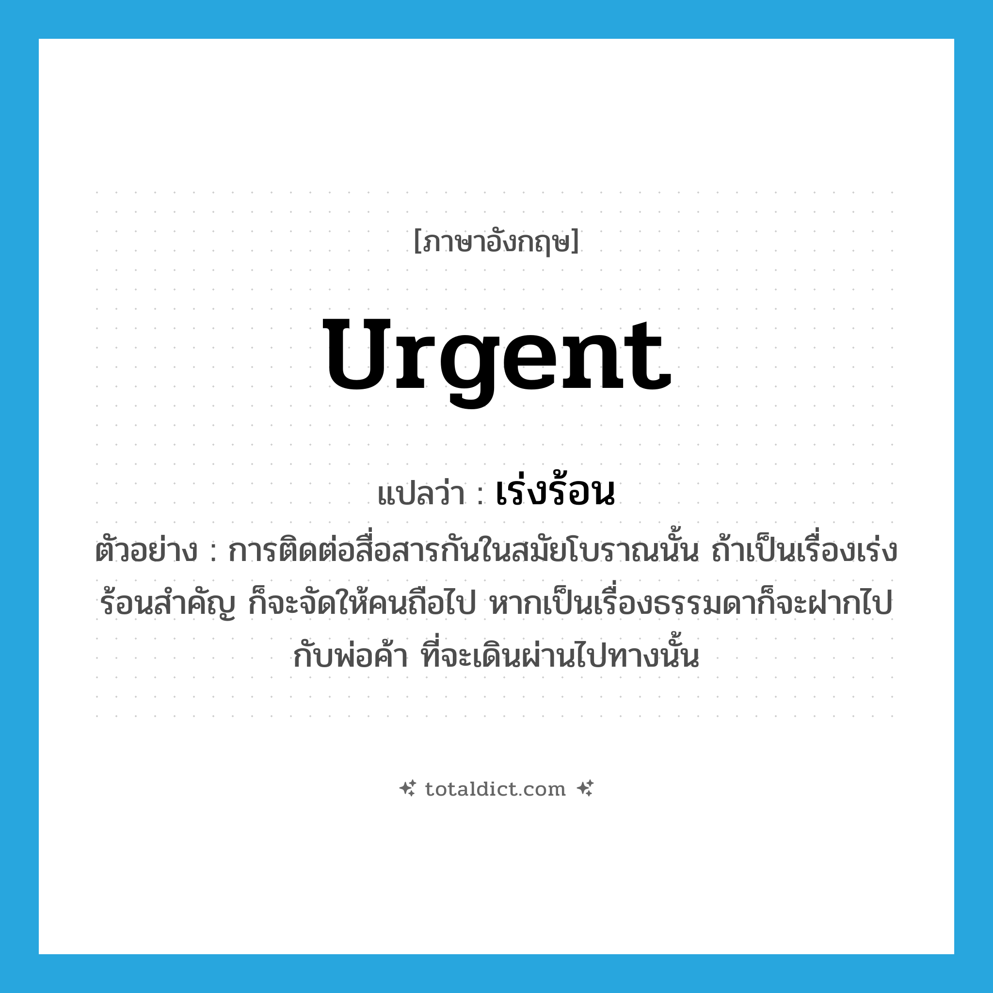 urgent แปลว่า?, คำศัพท์ภาษาอังกฤษ urgent แปลว่า เร่งร้อน ประเภท ADJ ตัวอย่าง การติดต่อสื่อสารกันในสมัยโบราณนั้น ถ้าเป็นเรื่องเร่งร้อนสำคัญ ก็จะจัดให้คนถือไป หากเป็นเรื่องธรรมดาก็จะฝากไปกับพ่อค้า ที่จะเดินผ่านไปทางนั้น หมวด ADJ