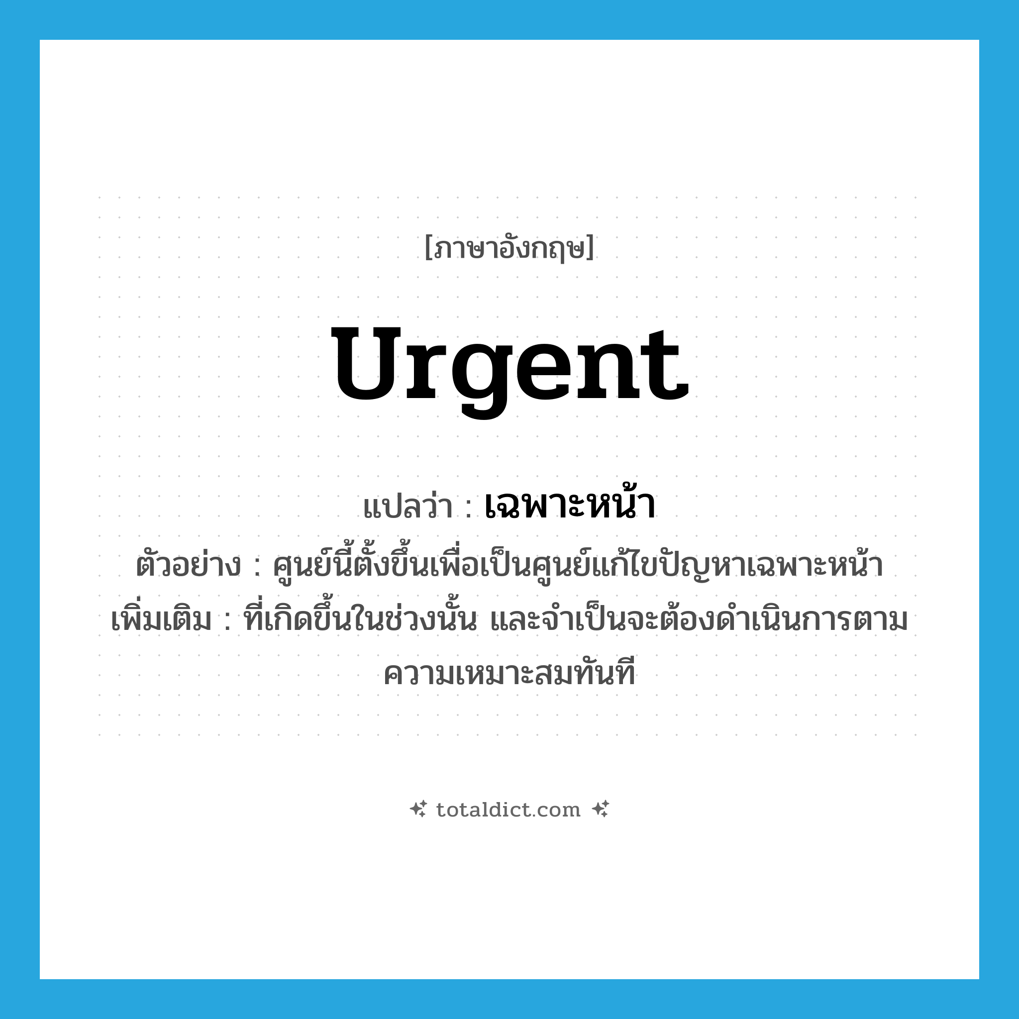 urgent แปลว่า?, คำศัพท์ภาษาอังกฤษ urgent แปลว่า เฉพาะหน้า ประเภท ADJ ตัวอย่าง ศูนย์นี้ตั้งขึ้นเพื่อเป็นศูนย์แก้ไขปัญหาเฉพาะหน้า เพิ่มเติม ที่เกิดขึ้นในช่วงนั้น และจำเป็นจะต้องดำเนินการตามความเหมาะสมทันที หมวด ADJ