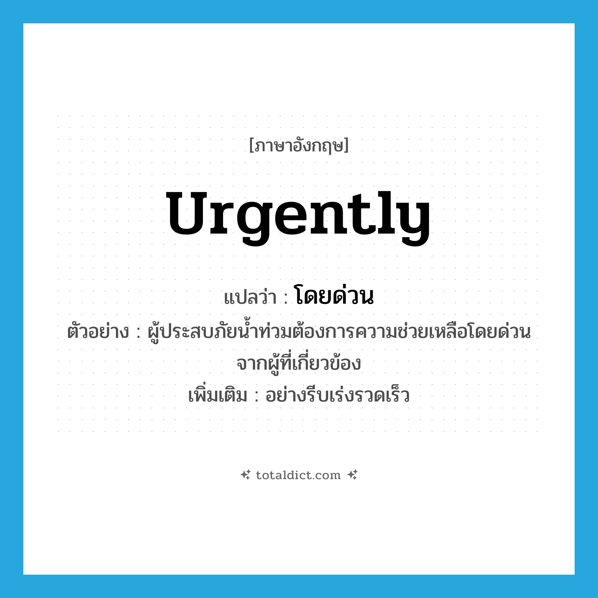 urgently แปลว่า?, คำศัพท์ภาษาอังกฤษ urgently แปลว่า โดยด่วน ประเภท ADV ตัวอย่าง ผู้ประสบภัยน้ำท่วมต้องการความช่วยเหลือโดยด่วนจากผู้ที่เกี่ยวข้อง เพิ่มเติม อย่างรีบเร่งรวดเร็ว หมวด ADV