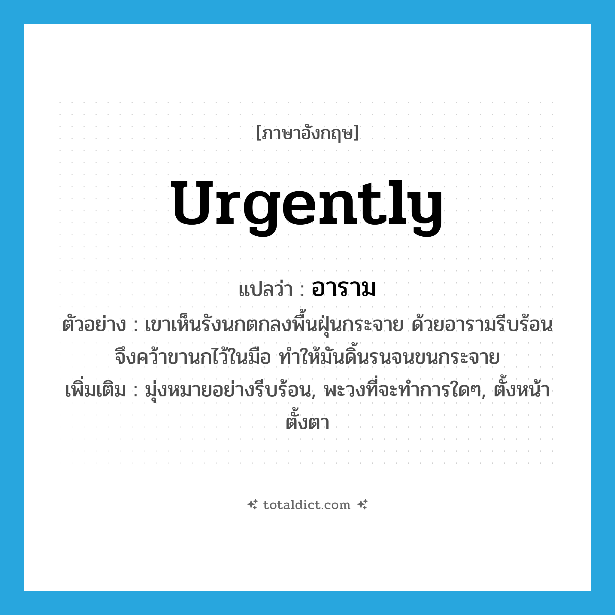 urgently แปลว่า?, คำศัพท์ภาษาอังกฤษ urgently แปลว่า อาราม ประเภท ADV ตัวอย่าง เขาเห็นรังนกตกลงพื้นฝุ่นกระจาย ด้วยอารามรีบร้อนจึงคว้าขานกไว้ในมือ ทำให้มันดิ้นรนจนขนกระจาย เพิ่มเติม มุ่งหมายอย่างรีบร้อน, พะวงที่จะทำการใดๆ, ตั้งหน้าตั้งตา หมวด ADV