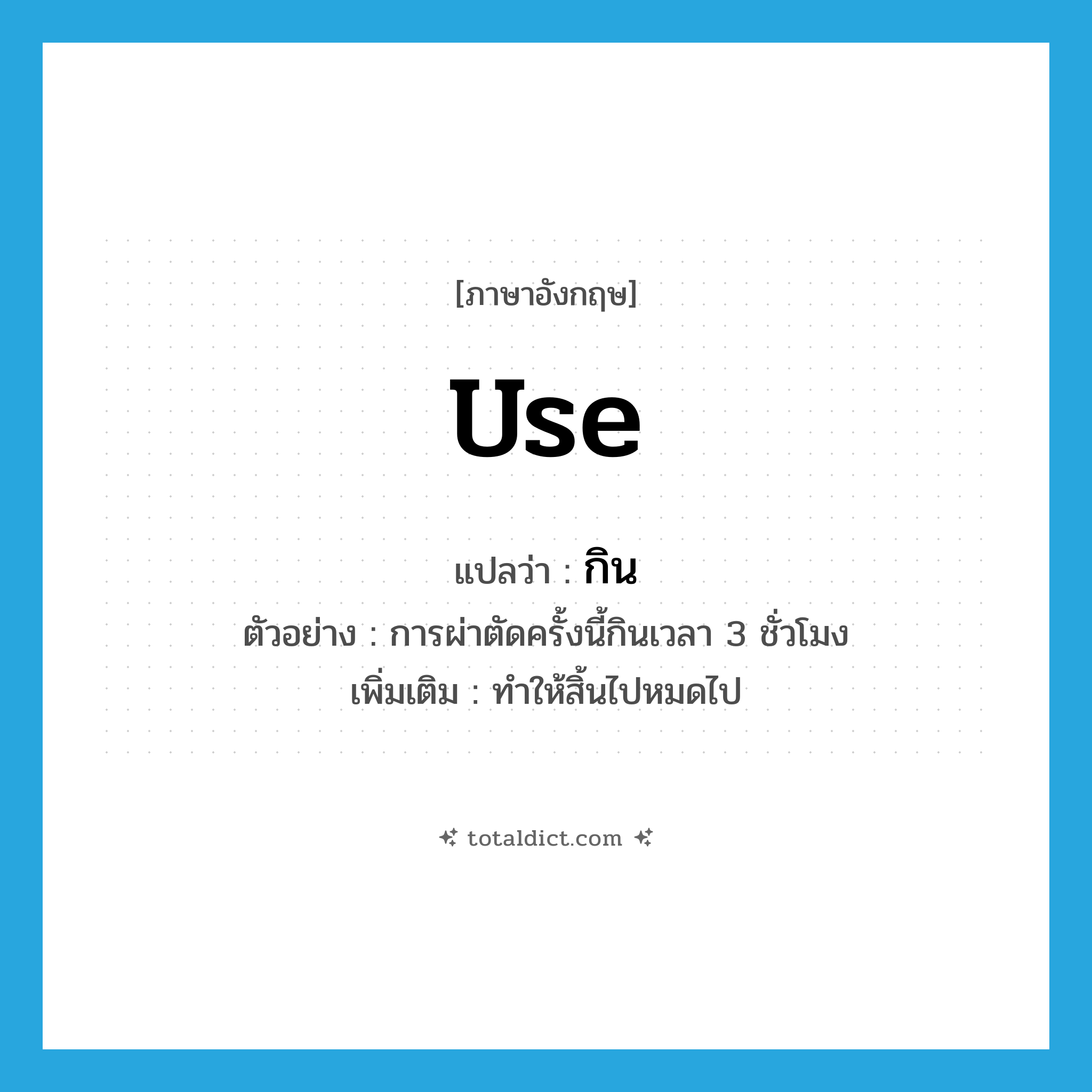 use แปลว่า?, คำศัพท์ภาษาอังกฤษ use แปลว่า กิน ประเภท V ตัวอย่าง การผ่าตัดครั้งนี้กินเวลา 3 ชั่วโมง เพิ่มเติม ทำให้สิ้นไปหมดไป หมวด V