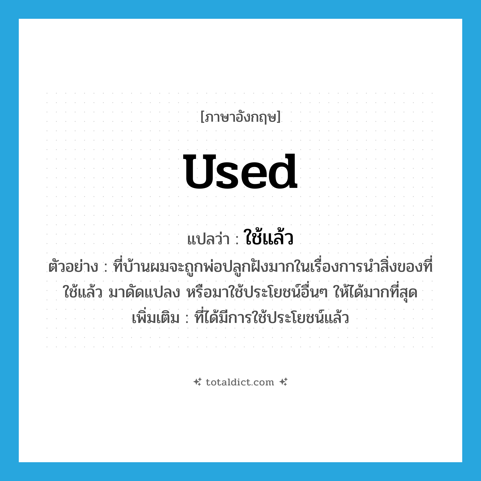 used แปลว่า?, คำศัพท์ภาษาอังกฤษ used แปลว่า ใช้แล้ว ประเภท ADJ ตัวอย่าง ที่บ้านผมจะถูกพ่อปลูกฝังมากในเรื่องการนำสิ่งของที่ใช้แล้ว มาดัดแปลง หรือมาใช้ประโยชน์อื่นๆ ให้ได้มากที่สุด เพิ่มเติม ที่ได้มีการใช้ประโยชน์แล้ว หมวด ADJ