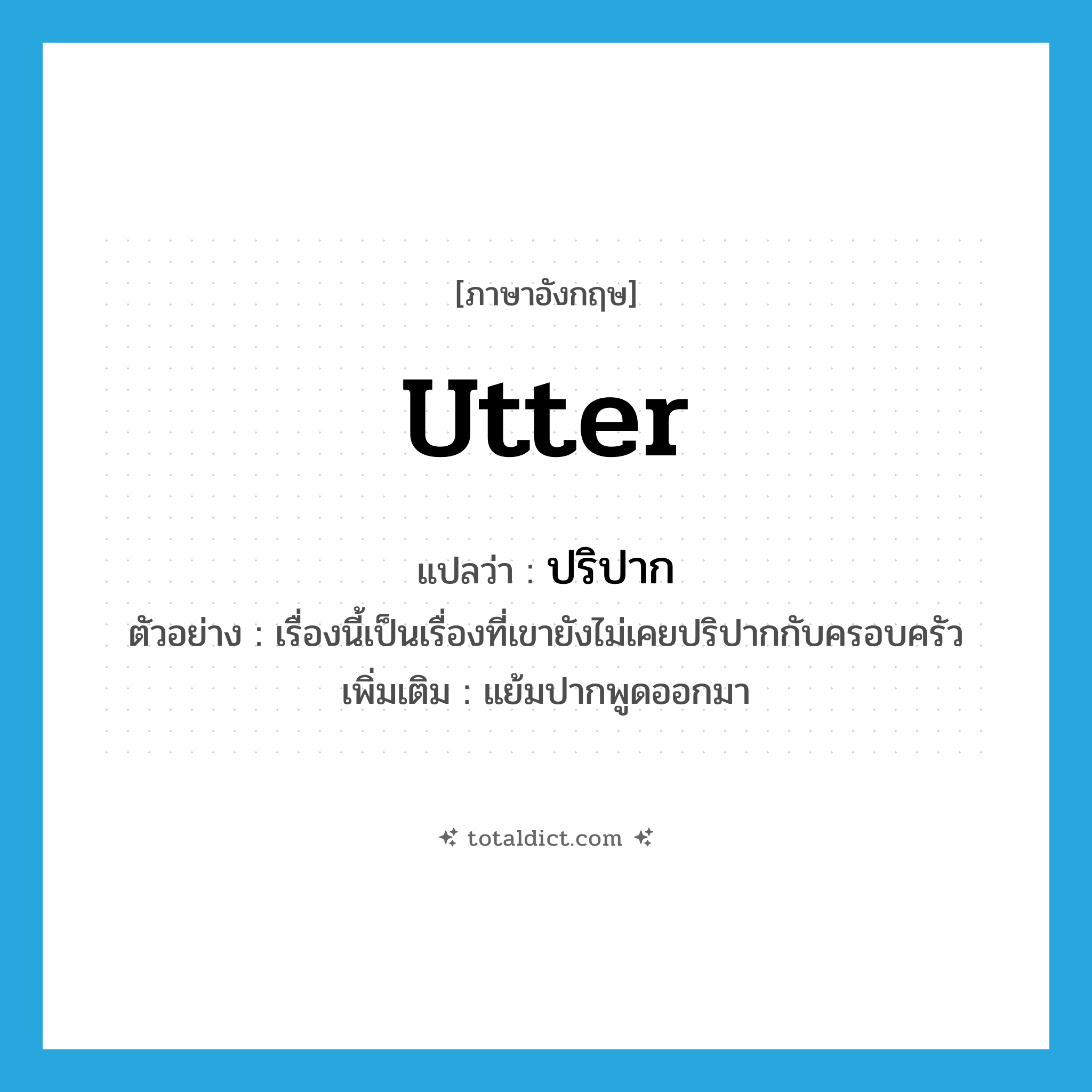 utter แปลว่า?, คำศัพท์ภาษาอังกฤษ utter แปลว่า ปริปาก ประเภท V ตัวอย่าง เรื่องนี้เป็นเรื่องที่เขายังไม่เคยปริปากกับครอบครัว เพิ่มเติม แย้มปากพูดออกมา หมวด V