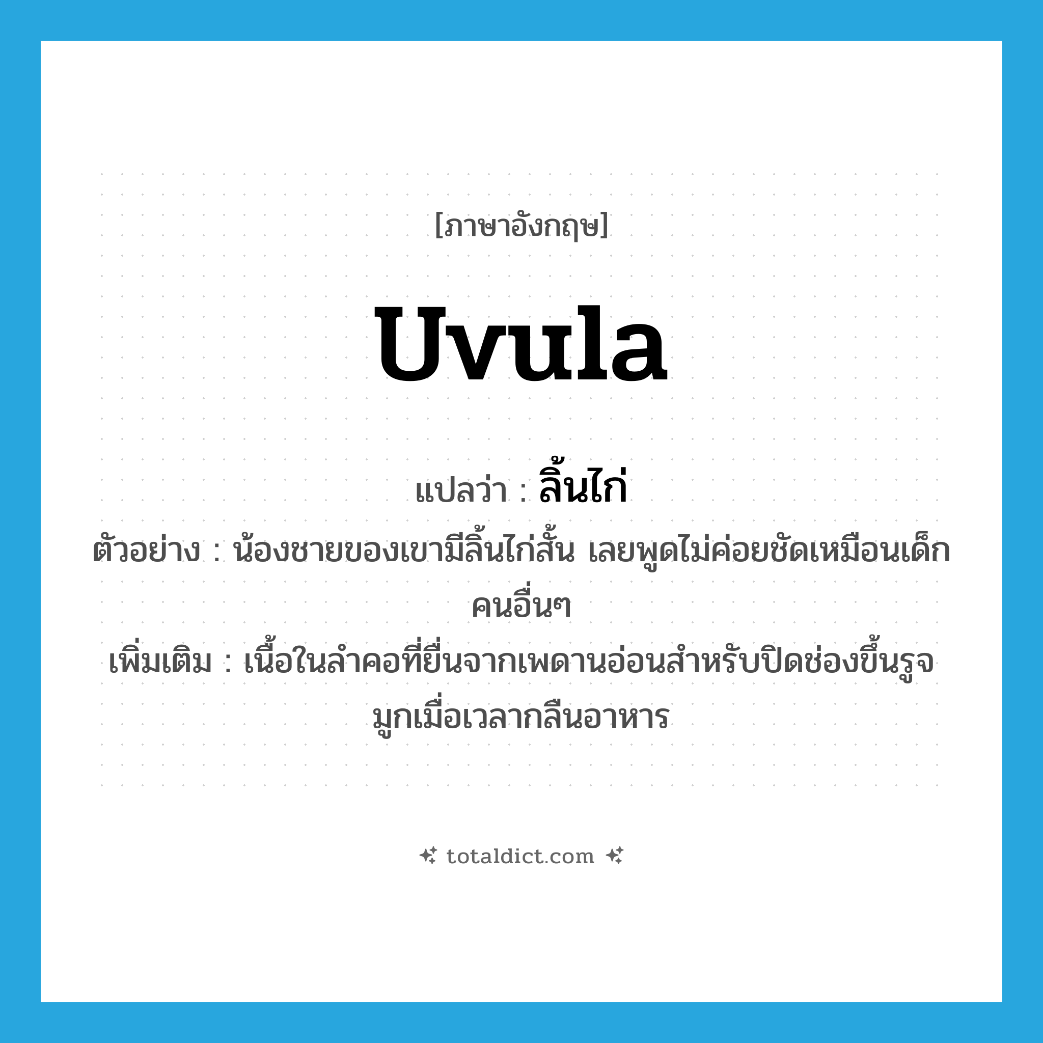 uvula แปลว่า?, คำศัพท์ภาษาอังกฤษ uvula แปลว่า ลิ้นไก่ ประเภท N ตัวอย่าง น้องชายของเขามีลิ้นไก่สั้น เลยพูดไม่ค่อยชัดเหมือนเด็กคนอื่นๆ เพิ่มเติม เนื้อในลำคอที่ยื่นจากเพดานอ่อนสำหรับปิดช่องขึ้นรูจมูกเมื่อเวลากลืนอาหาร หมวด N