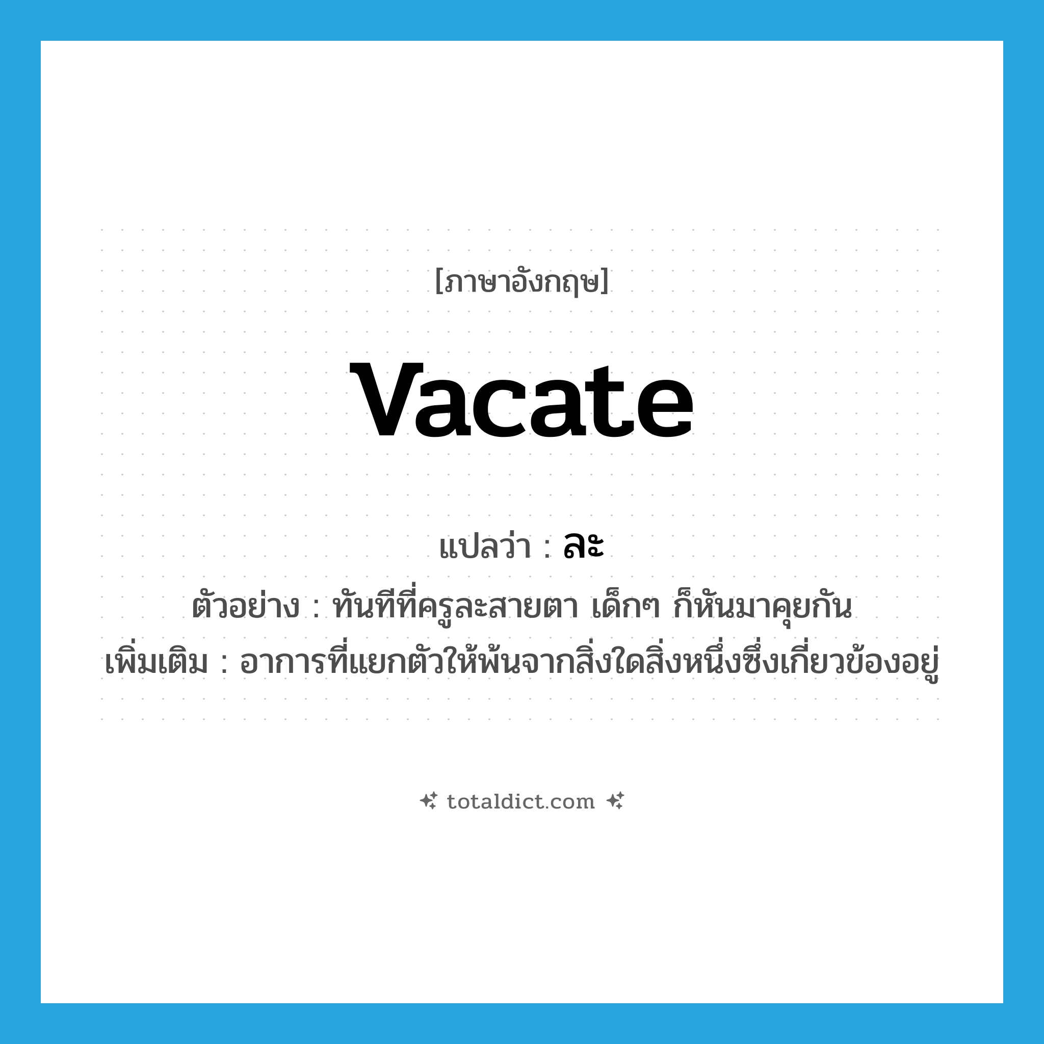 vacate แปลว่า?, คำศัพท์ภาษาอังกฤษ vacate แปลว่า ละ ประเภท V ตัวอย่าง ทันทีที่ครูละสายตา เด็กๆ ก็หันมาคุยกัน เพิ่มเติม อาการที่แยกตัวให้พ้นจากสิ่งใดสิ่งหนึ่งซึ่งเกี่ยวข้องอยู่ หมวด V