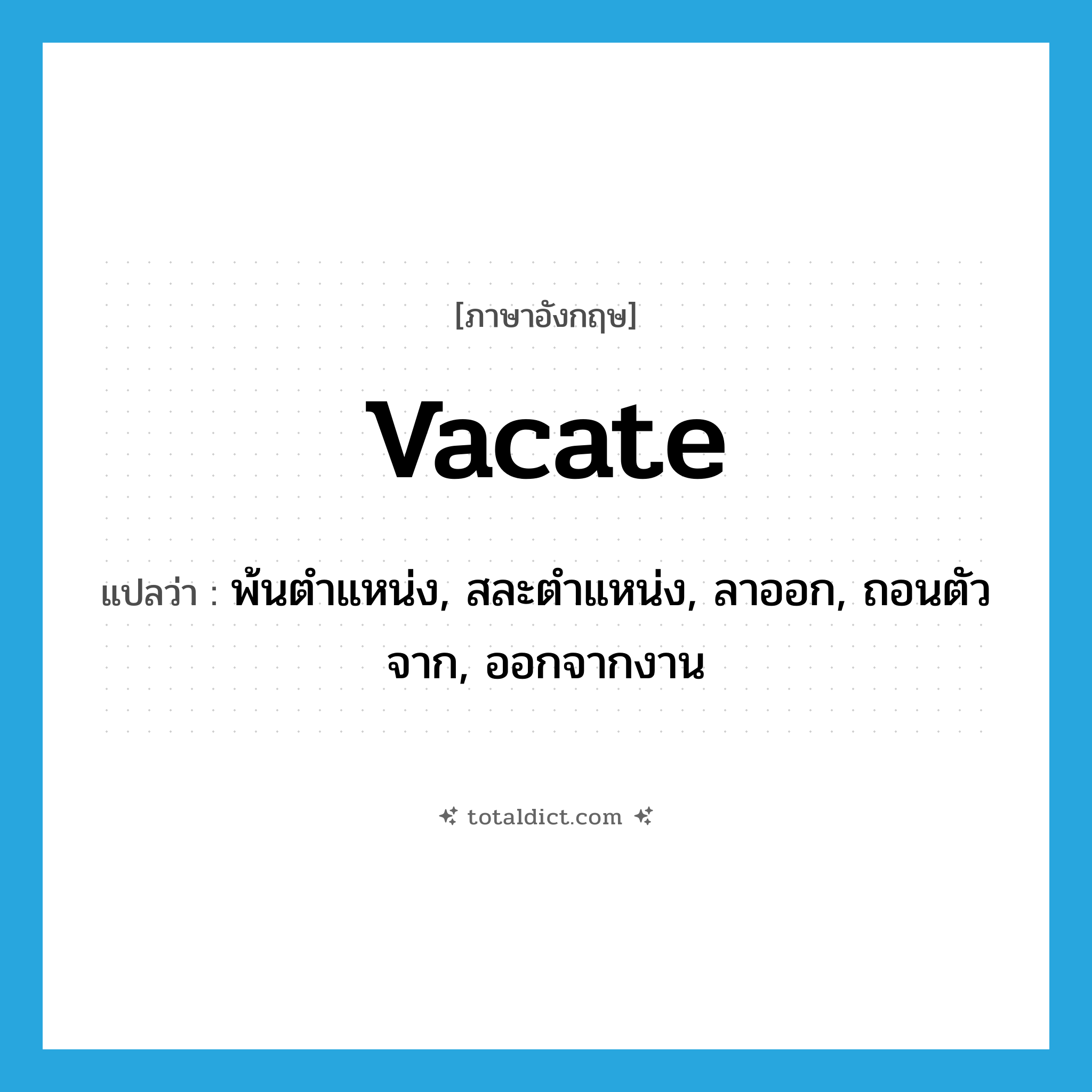 vacate แปลว่า?, คำศัพท์ภาษาอังกฤษ vacate แปลว่า พ้นตำแหน่ง, สละตำแหน่ง, ลาออก, ถอนตัวจาก, ออกจากงาน ประเภท VT หมวด VT