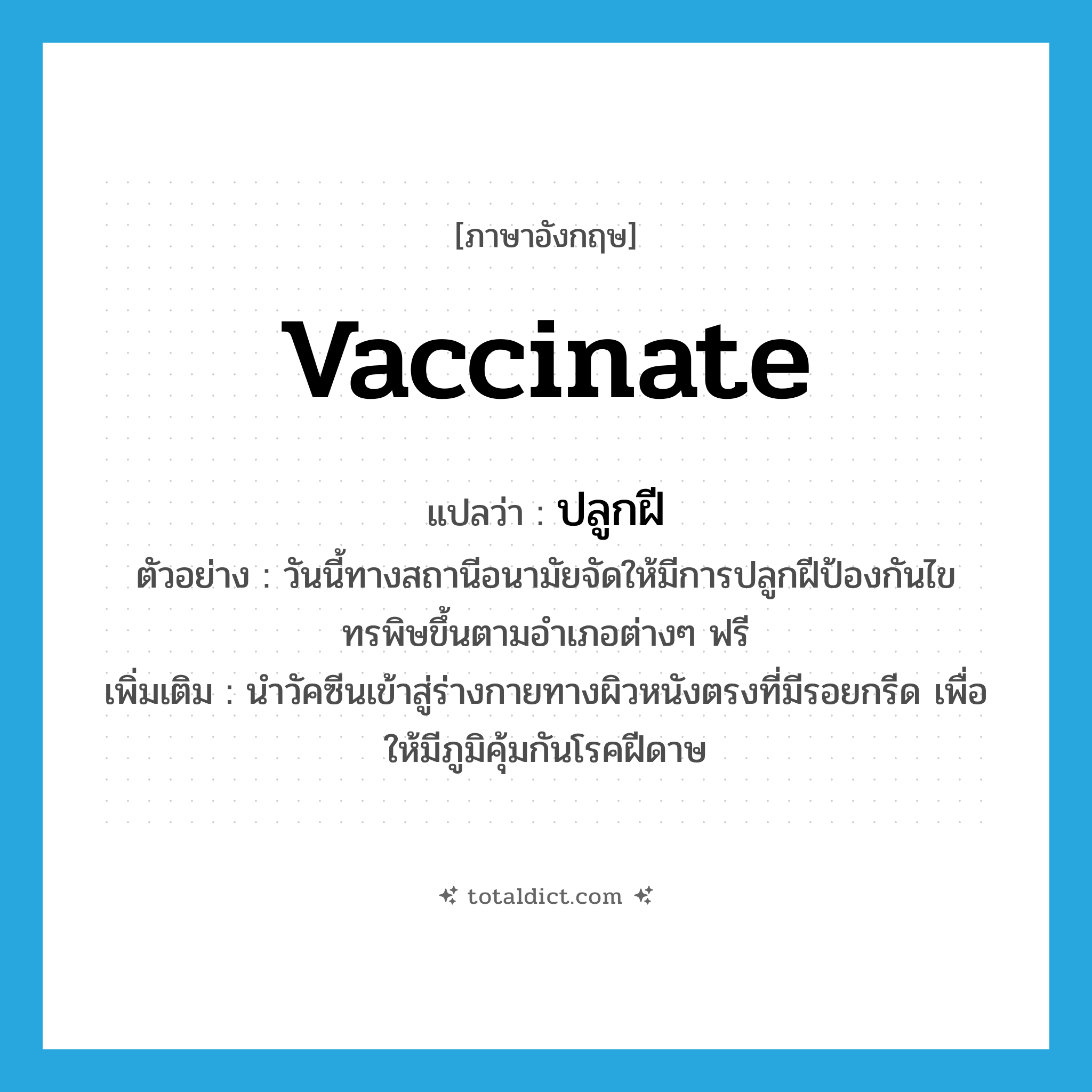 vaccinate แปลว่า?, คำศัพท์ภาษาอังกฤษ vaccinate แปลว่า ปลูกฝี ประเภท V ตัวอย่าง วันนี้ทางสถานีอนามัยจัดให้มีการปลูกฝีป้องกันไขทรพิษขึ้นตามอำเภอต่างๆ ฟรี เพิ่มเติม นำวัคซีนเข้าสู่ร่างกายทางผิวหนังตรงที่มีรอยกรีด เพื่อให้มีภูมิคุ้มกันโรคฝีดาษ หมวด V