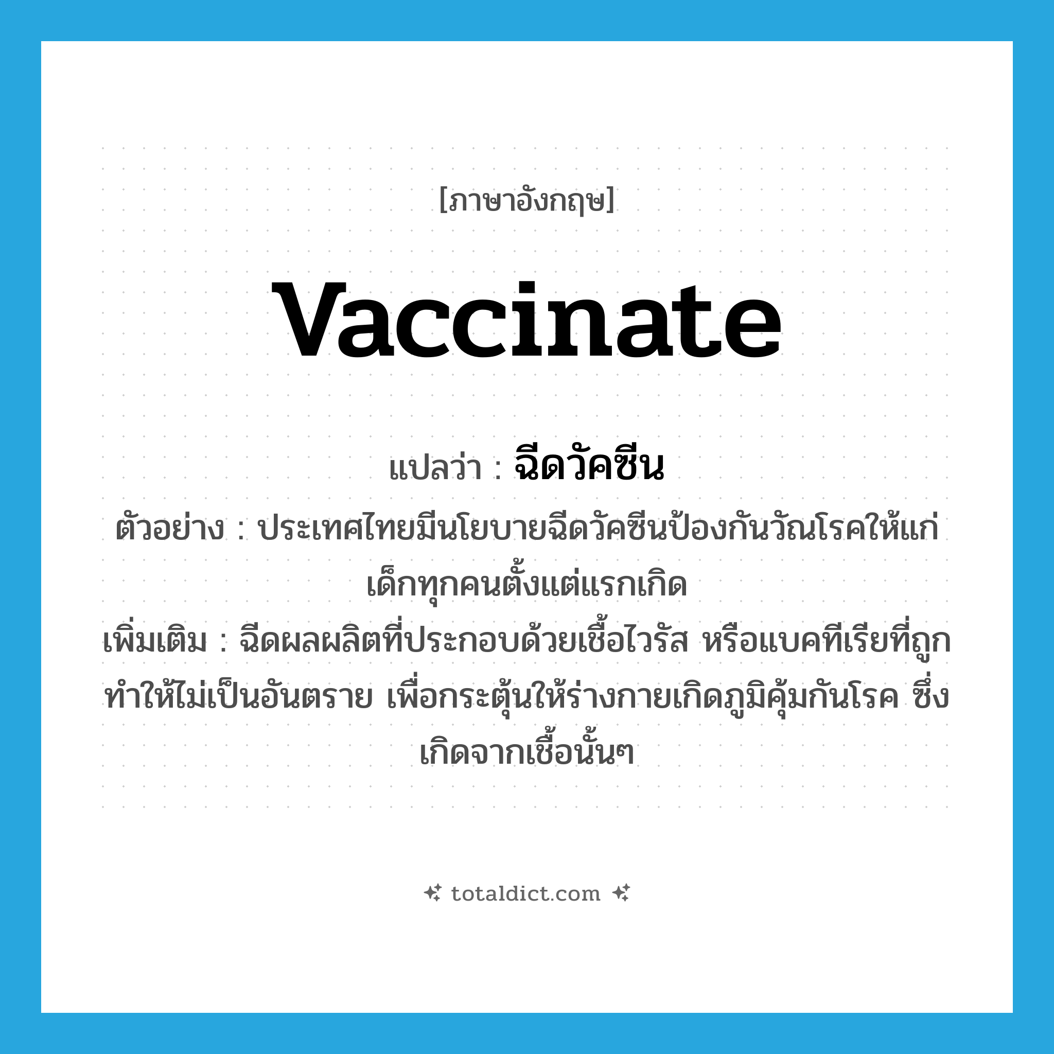 vaccinate แปลว่า?, คำศัพท์ภาษาอังกฤษ vaccinate แปลว่า ฉีดวัคซีน ประเภท V ตัวอย่าง ประเทศไทยมีนโยบายฉีดวัคซีนป้องกันวัณโรคให้แก่เด็กทุกคนตั้งแต่แรกเกิด เพิ่มเติม ฉีดผลผลิตที่ประกอบด้วยเชื้อไวรัส หรือแบคทีเรียที่ถูกทำให้ไม่เป็นอันตราย เพื่อกระตุ้นให้ร่างกายเกิดภูมิคุ้มกันโรค ซึ่งเกิดจากเชื้อนั้นๆ หมวด V