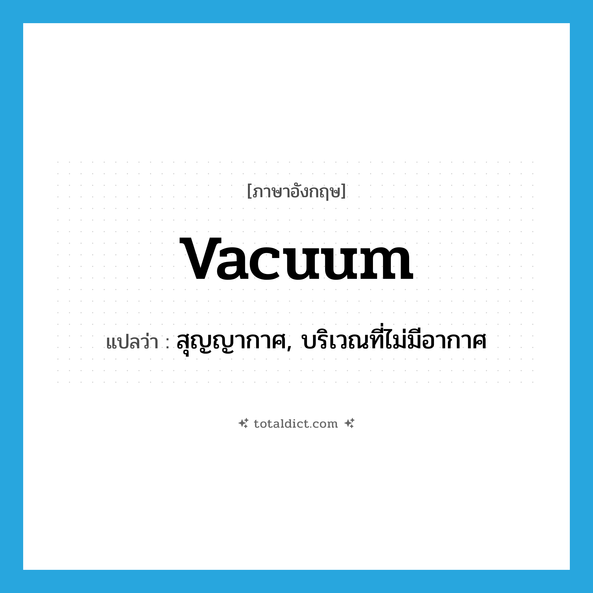 vacuum แปลว่า?, คำศัพท์ภาษาอังกฤษ vacuum แปลว่า สุญญากาศ, บริเวณที่ไม่มีอากาศ ประเภท N หมวด N