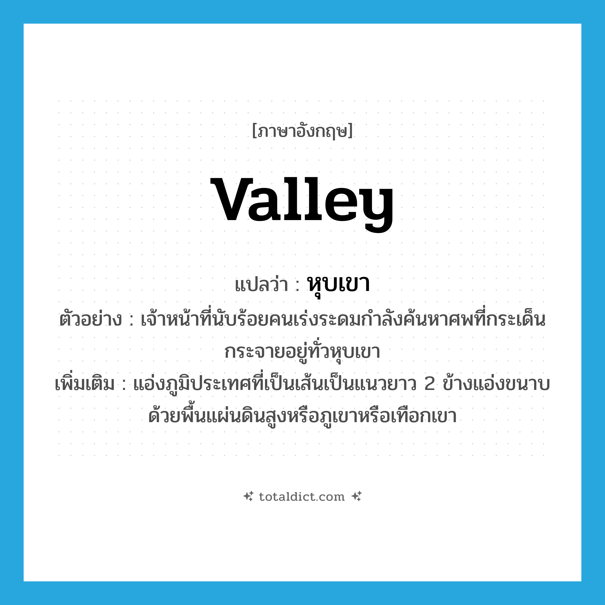 valley แปลว่า?, คำศัพท์ภาษาอังกฤษ valley แปลว่า หุบเขา ประเภท N ตัวอย่าง เจ้าหน้าที่นับร้อยคนเร่งระดมกำลังค้นหาศพที่กระเด็นกระจายอยู่ทั่วหุบเขา เพิ่มเติม แอ่งภูมิประเทศที่เป็นเส้นเป็นแนวยาว 2 ข้างแอ่งขนาบด้วยพื้นแผ่นดินสูงหรือภูเขาหรือเทือกเขา หมวด N