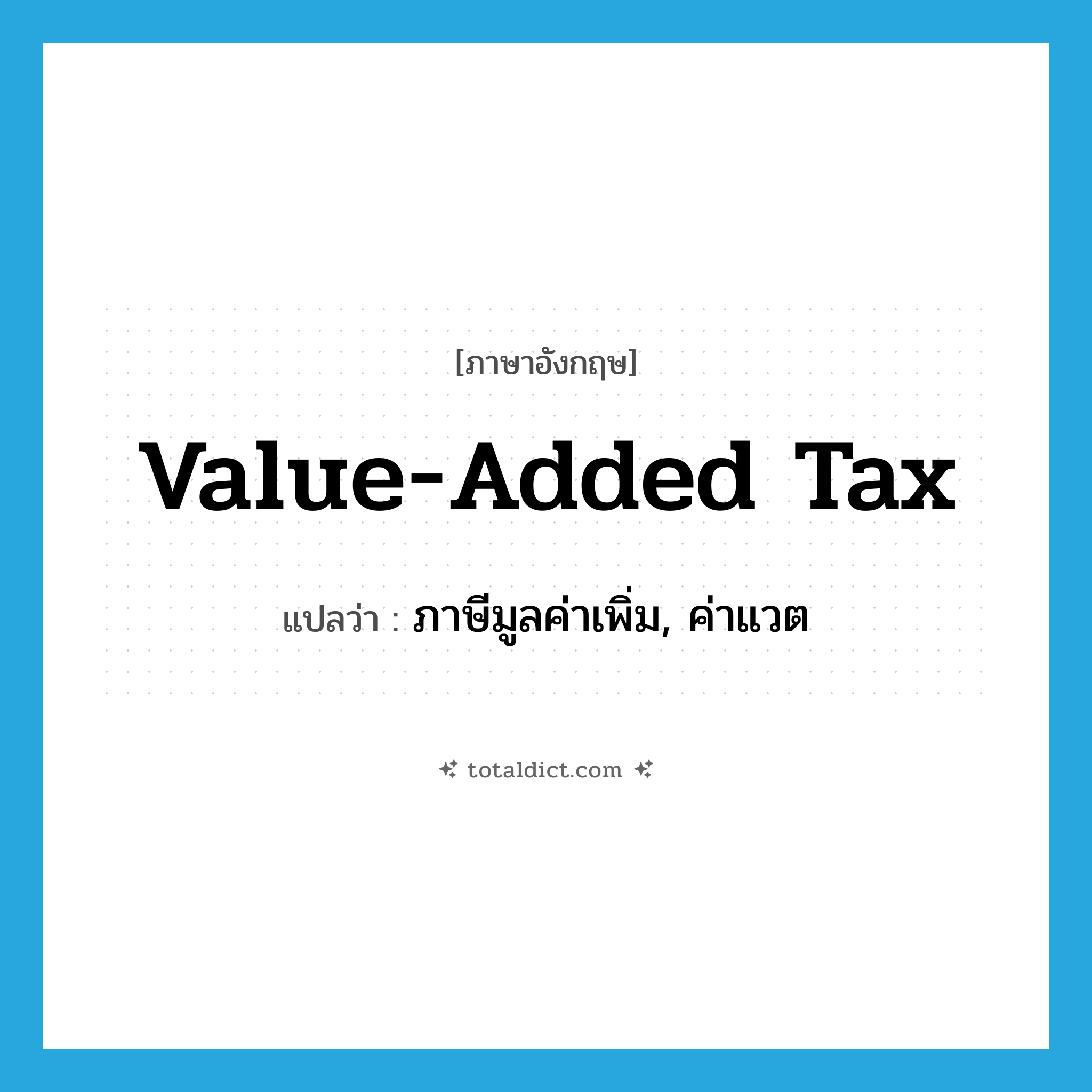 value added tax แปลว่า?, คำศัพท์ภาษาอังกฤษ value-added tax แปลว่า ภาษีมูลค่าเพิ่ม, ค่าแวต ประเภท N หมวด N