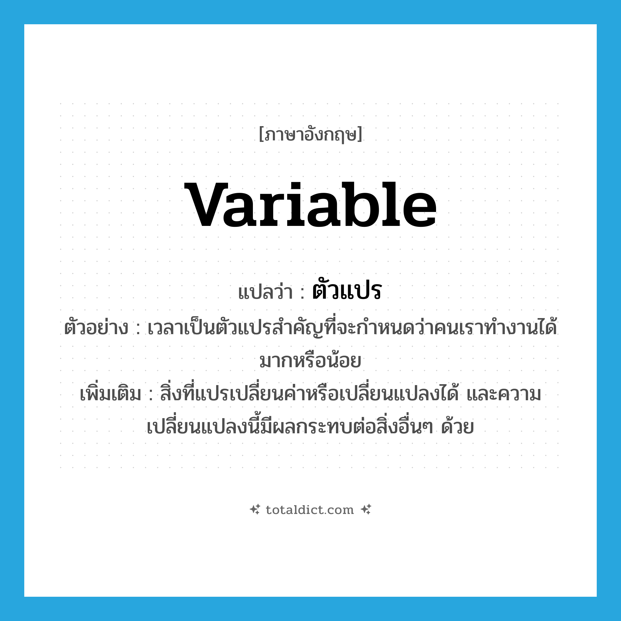 variable แปลว่า?, คำศัพท์ภาษาอังกฤษ variable แปลว่า ตัวแปร ประเภท N ตัวอย่าง เวลาเป็นตัวแปรสำคัญที่จะกำหนดว่าคนเราทำงานได้มากหรือน้อย เพิ่มเติม สิ่งที่แปรเปลี่ยนค่าหรือเปลี่ยนแปลงได้ และความเปลี่ยนแปลงนี้มีผลกระทบต่อสิ่งอื่นๆ ด้วย หมวด N