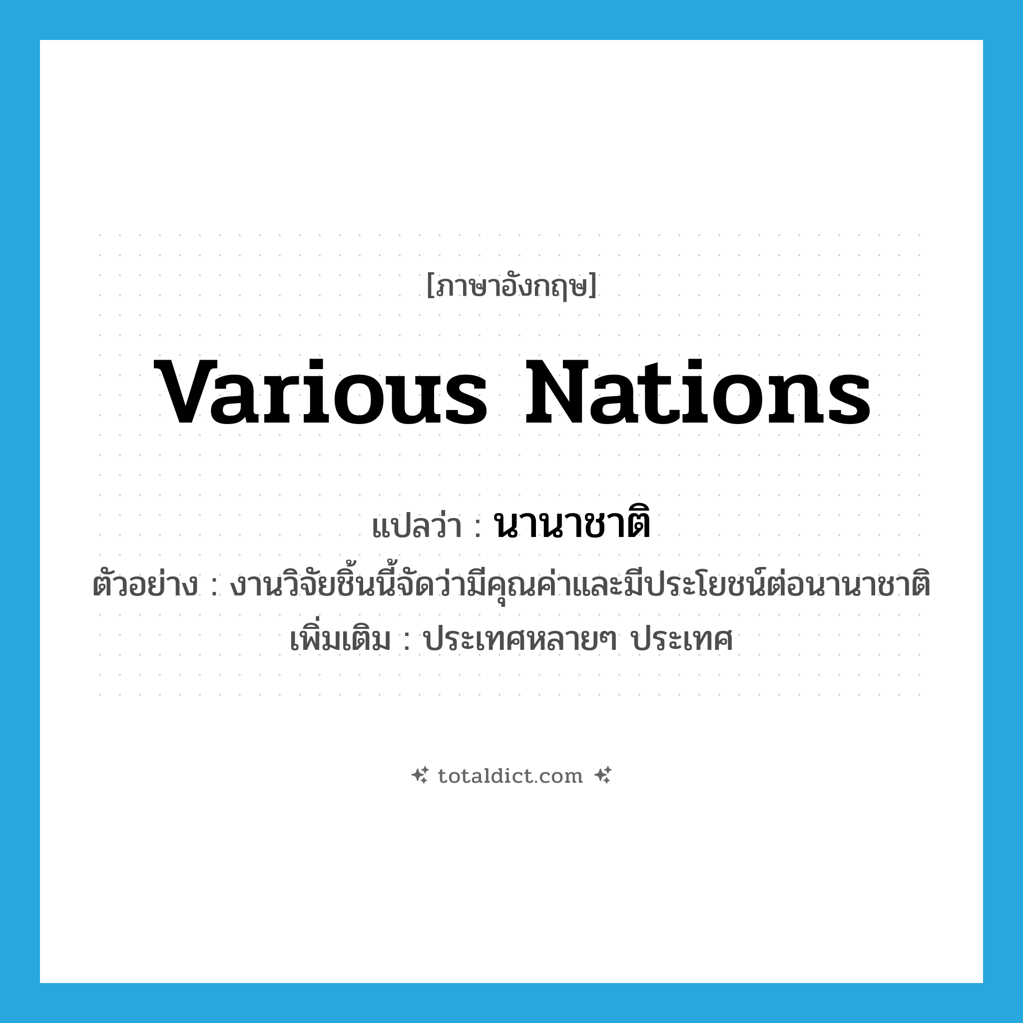 various nations แปลว่า?, คำศัพท์ภาษาอังกฤษ various nations แปลว่า นานาชาติ ประเภท N ตัวอย่าง งานวิจัยชิ้นนี้จัดว่ามีคุณค่าและมีประโยชน์ต่อนานาชาติ เพิ่มเติม ประเทศหลายๆ ประเทศ หมวด N