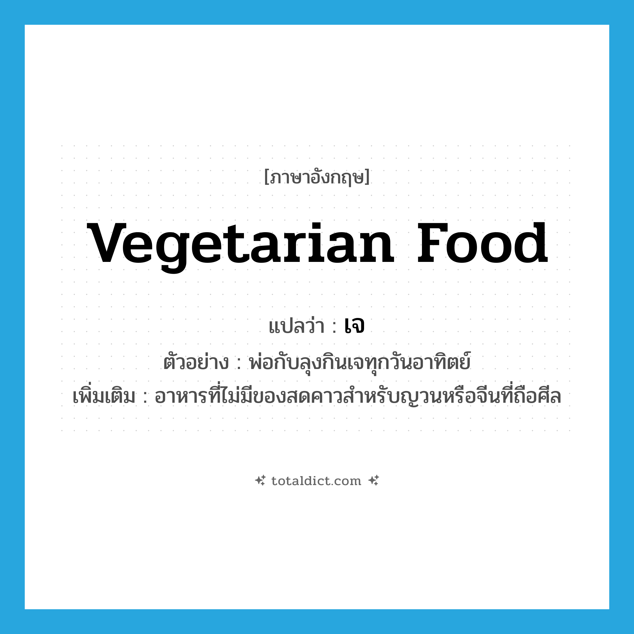 vegetarian food แปลว่า?, คำศัพท์ภาษาอังกฤษ vegetarian food แปลว่า เจ ประเภท N ตัวอย่าง พ่อกับลุงกินเจทุกวันอาทิตย์ เพิ่มเติม อาหารที่ไม่มีของสดคาวสำหรับญวนหรือจีนที่ถือศีล หมวด N