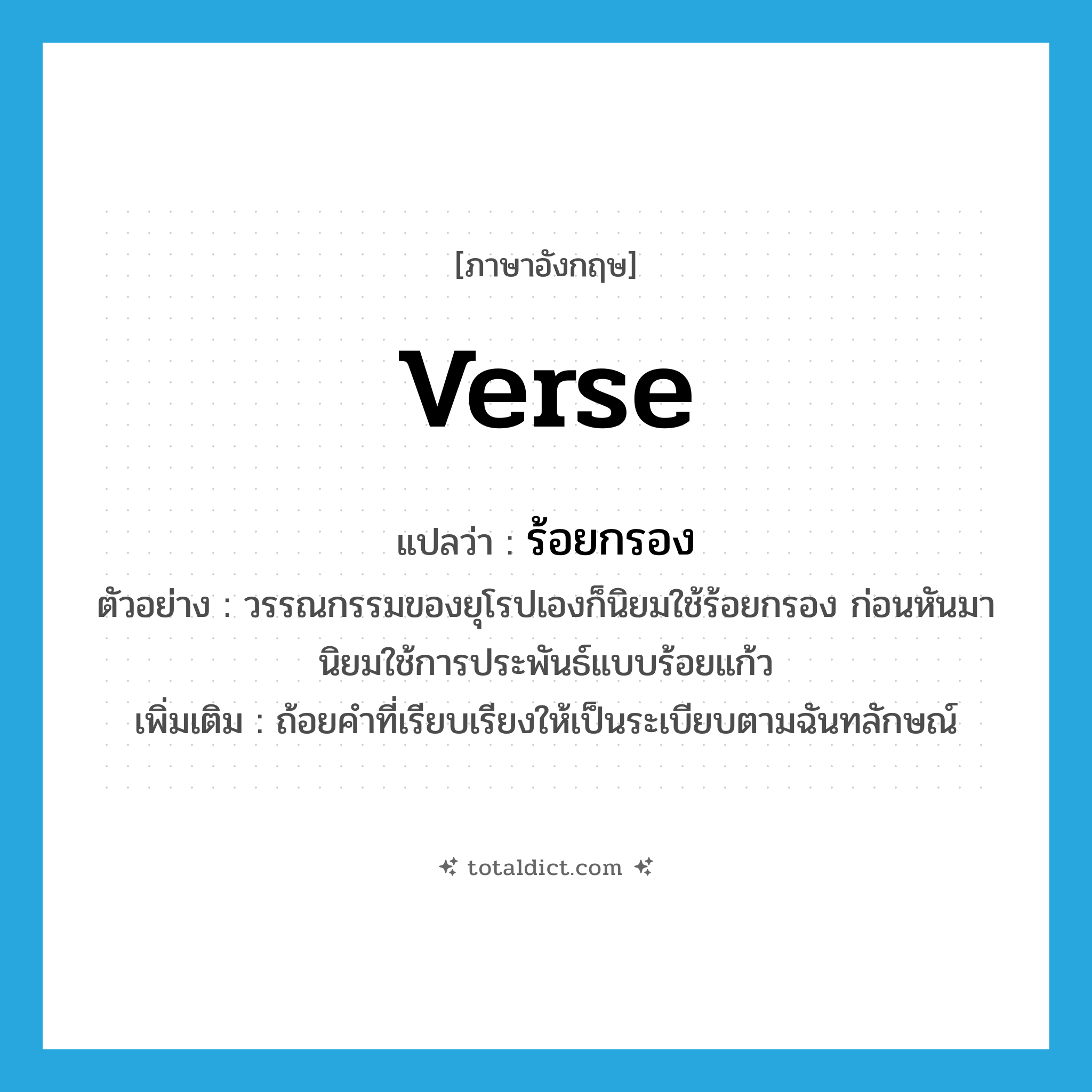 verse แปลว่า?, คำศัพท์ภาษาอังกฤษ verse แปลว่า ร้อยกรอง ประเภท N ตัวอย่าง วรรณกรรมของยุโรปเองก็นิยมใช้ร้อยกรอง ก่อนหันมานิยมใช้การประพันธ์แบบร้อยแก้ว เพิ่มเติม ถ้อยคำที่เรียบเรียงให้เป็นระเบียบตามฉันทลักษณ์ หมวด N