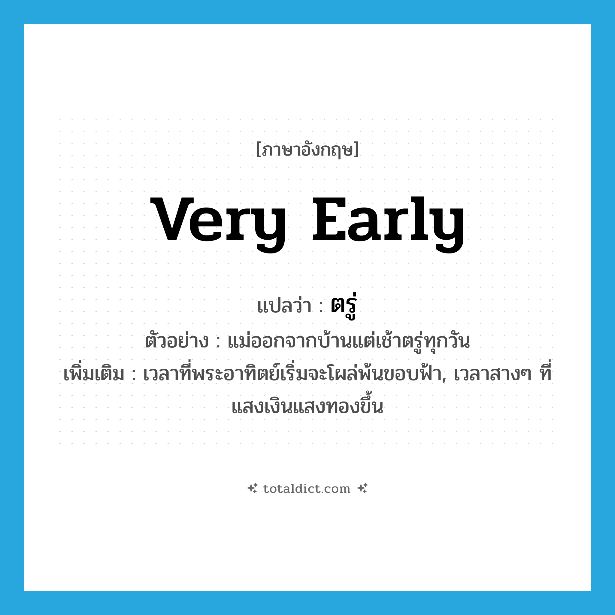 very early แปลว่า?, คำศัพท์ภาษาอังกฤษ very early แปลว่า ตรู่ ประเภท ADJ ตัวอย่าง แม่ออกจากบ้านแต่เช้าตรู่ทุกวัน เพิ่มเติม เวลาที่พระอาทิตย์เริ่มจะโผล่พ้นขอบฟ้า, เวลาสางๆ ที่แสงเงินแสงทองขึ้น หมวด ADJ