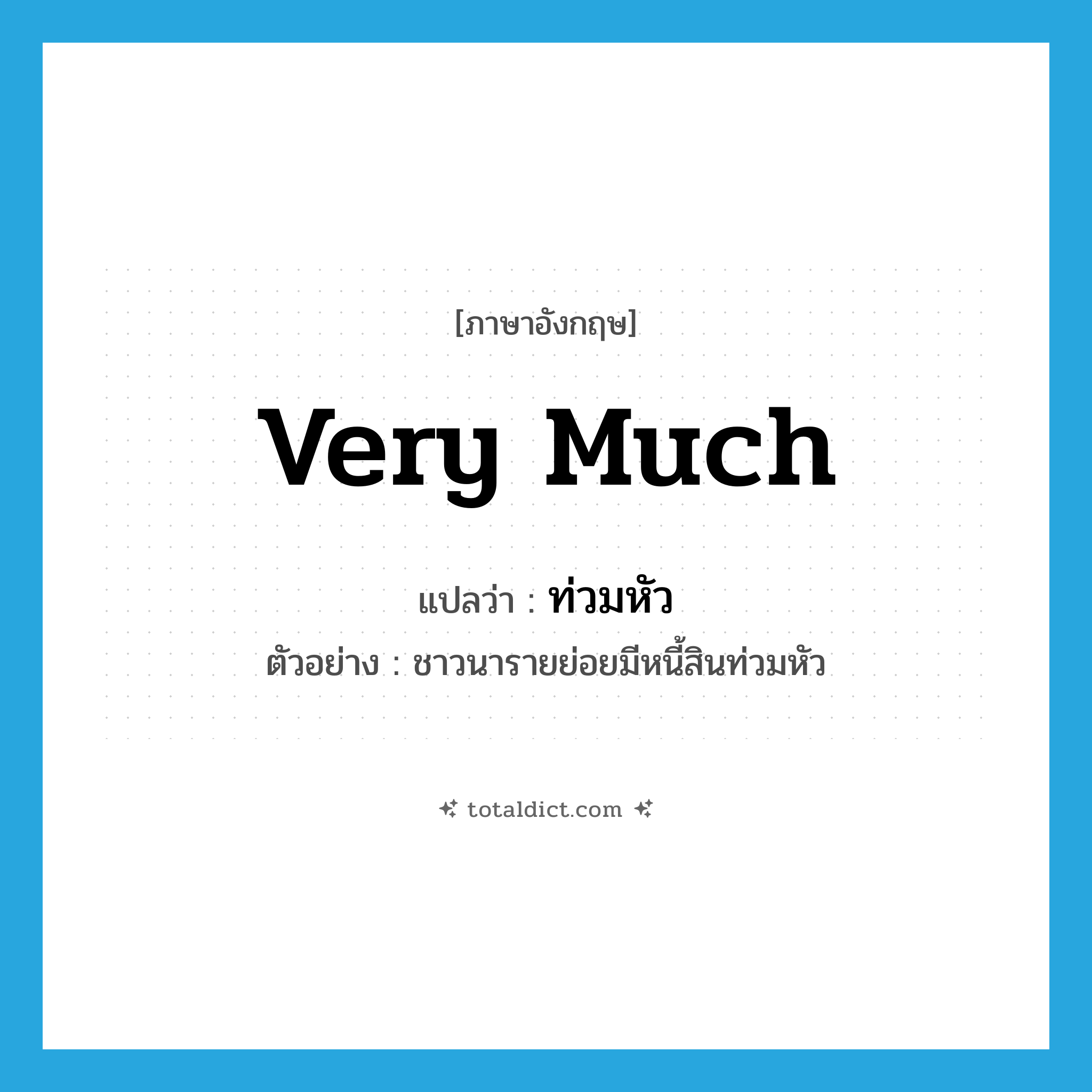 very much แปลว่า?, คำศัพท์ภาษาอังกฤษ very much แปลว่า ท่วมหัว ประเภท ADV ตัวอย่าง ชาวนารายย่อยมีหนี้สินท่วมหัว หมวด ADV