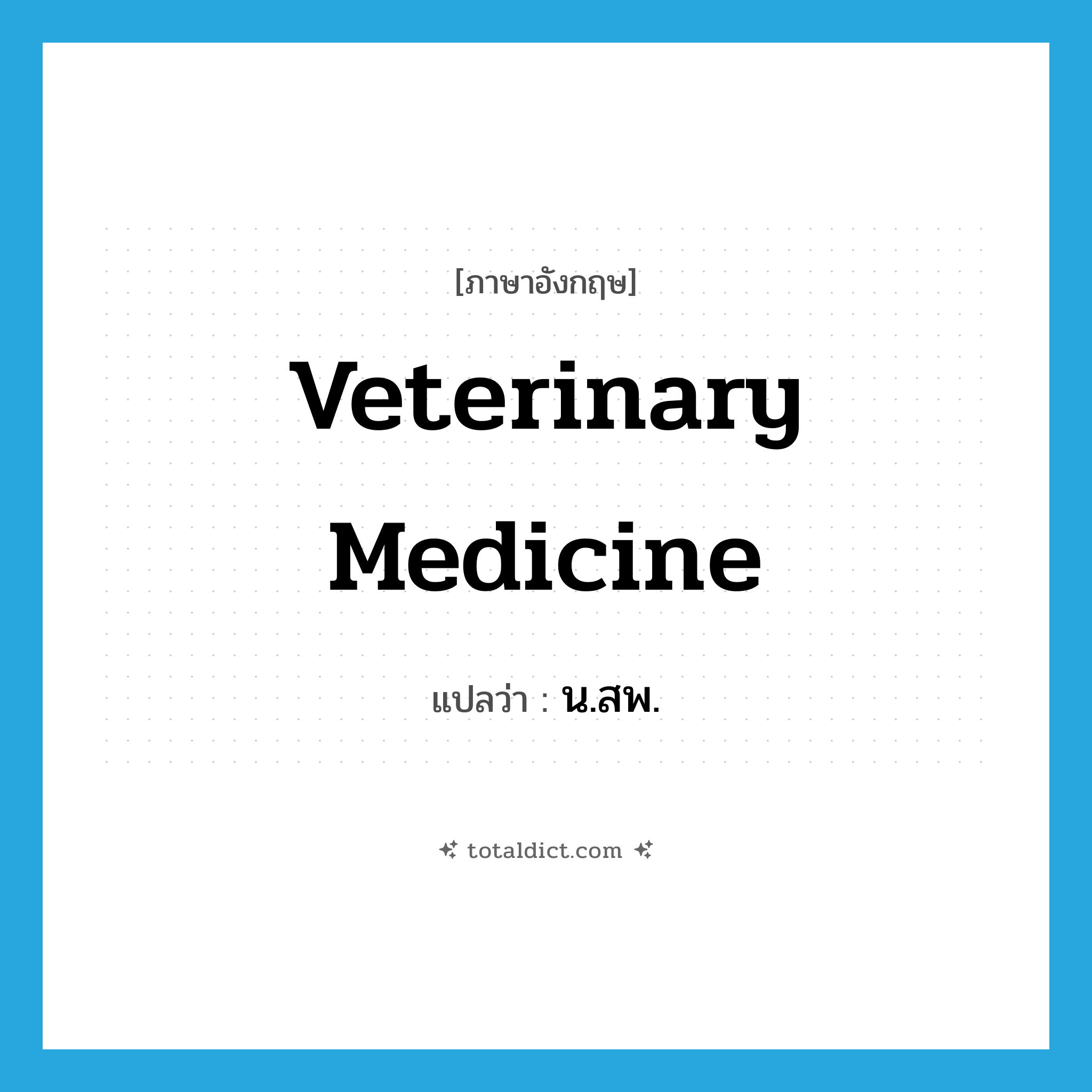 veterinary medicine แปลว่า?, คำศัพท์ภาษาอังกฤษ veterinary medicine แปลว่า น.สพ. ประเภท N หมวด N