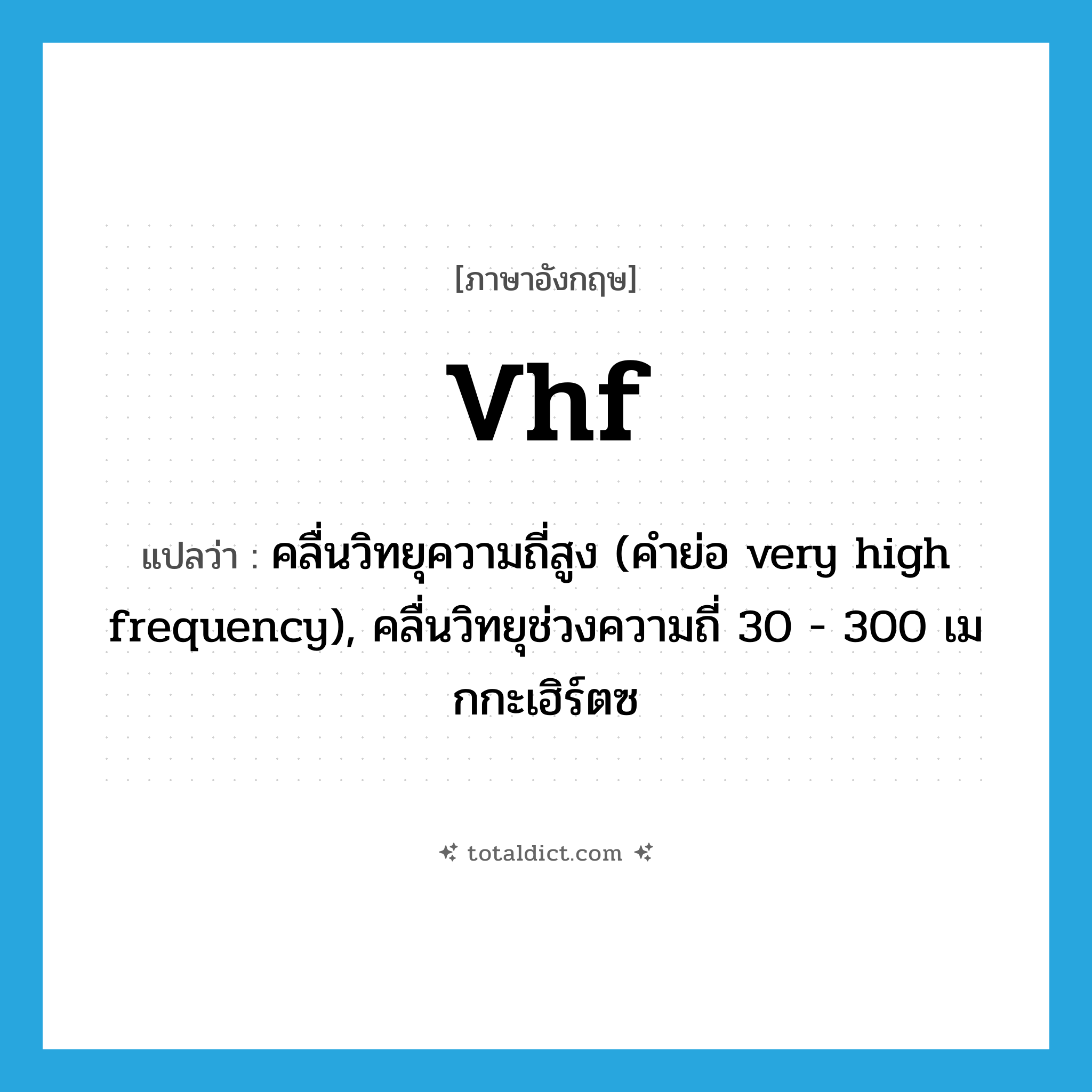 VHF แปลว่า?, คำศัพท์ภาษาอังกฤษ vhf แปลว่า คลื่นวิทยุความถี่สูง (คำย่อ very high frequency), คลื่นวิทยุช่วงความถี่ 30 - 300 เมกกะเฮิร์ตซ ประเภท ABBR หมวด ABBR