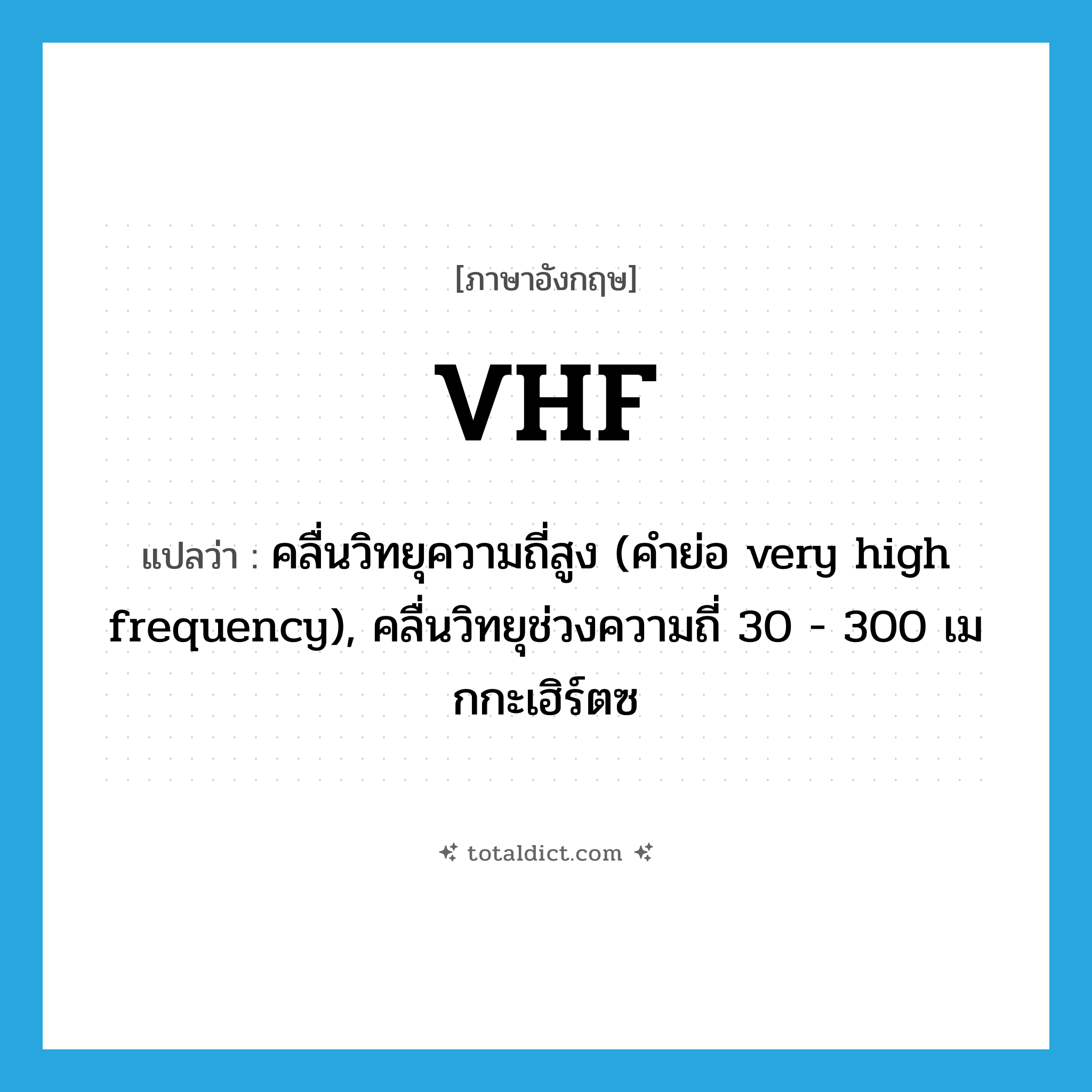 VHF แปลว่า?, คำศัพท์ภาษาอังกฤษ VHF แปลว่า คลื่นวิทยุความถี่สูง (คำย่อ very high frequency), คลื่นวิทยุช่วงความถี่ 30 - 300 เมกกะเฮิร์ตซ ประเภท ABBR หมวด ABBR