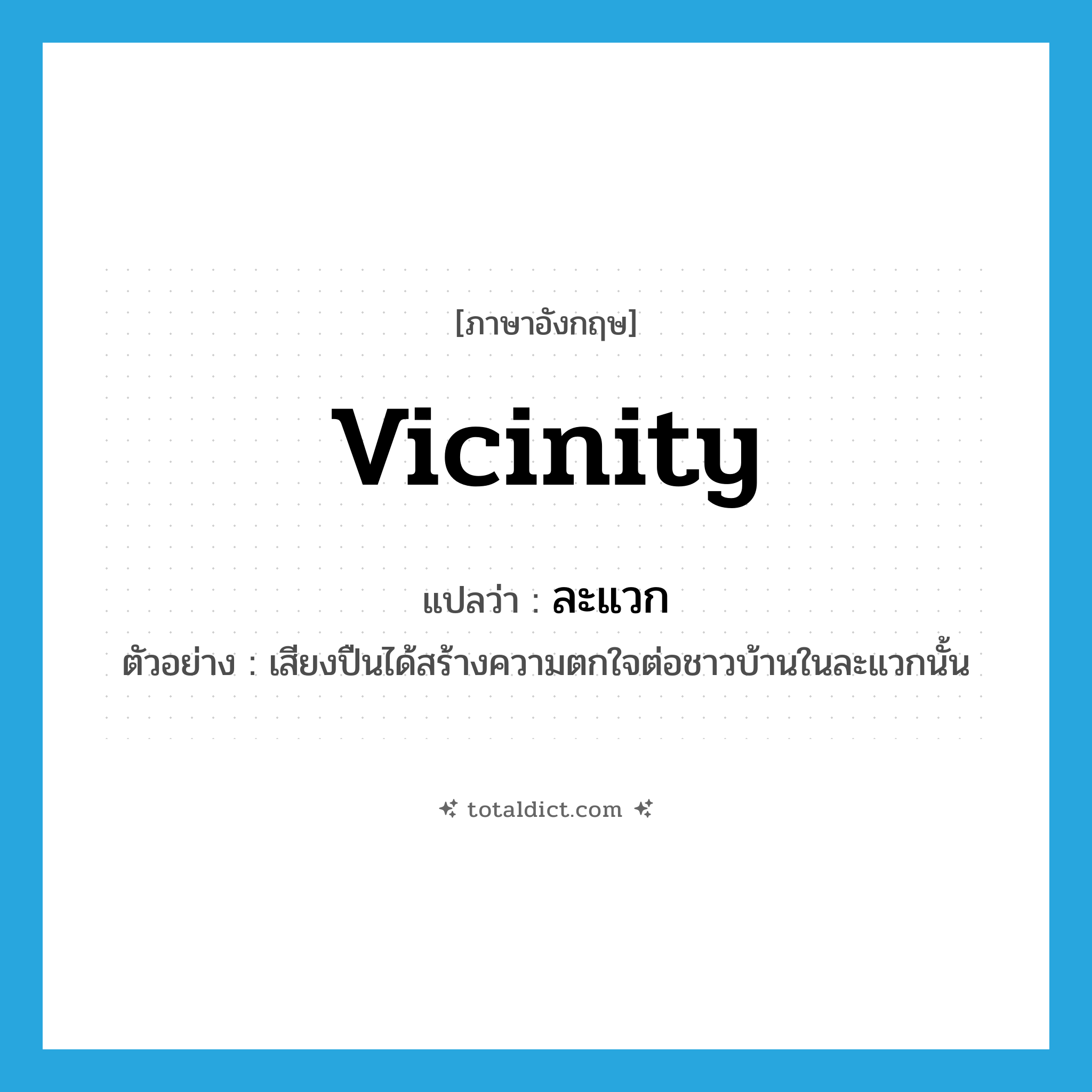 vicinity แปลว่า?, คำศัพท์ภาษาอังกฤษ vicinity แปลว่า ละแวก ประเภท N ตัวอย่าง เสียงปืนได้สร้างความตกใจต่อชาวบ้านในละแวกนั้น หมวด N