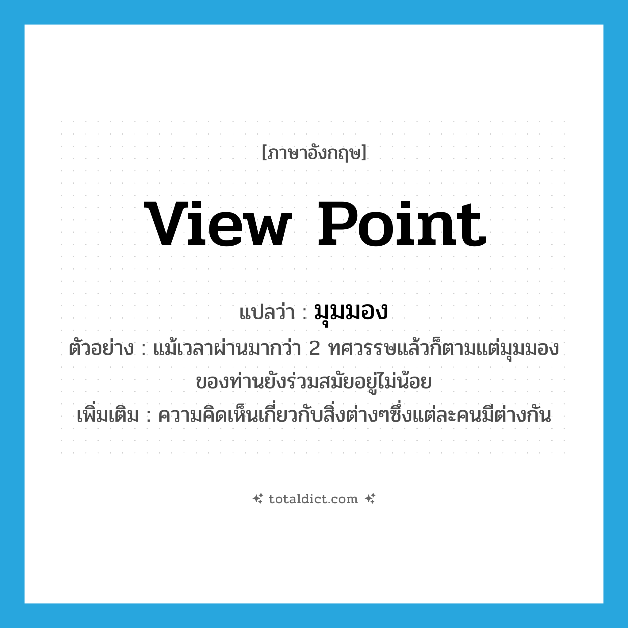 view point แปลว่า?, คำศัพท์ภาษาอังกฤษ view point แปลว่า มุมมอง ประเภท N ตัวอย่าง แม้เวลาผ่านมากว่า 2 ทศวรรษแล้วก็ตามแต่มุมมองของท่านยังร่วมสมัยอยู่ไม่น้อย เพิ่มเติม ความคิดเห็นเกี่ยวกับสิ่งต่างๆซึ่งแต่ละคนมีต่างกัน หมวด N