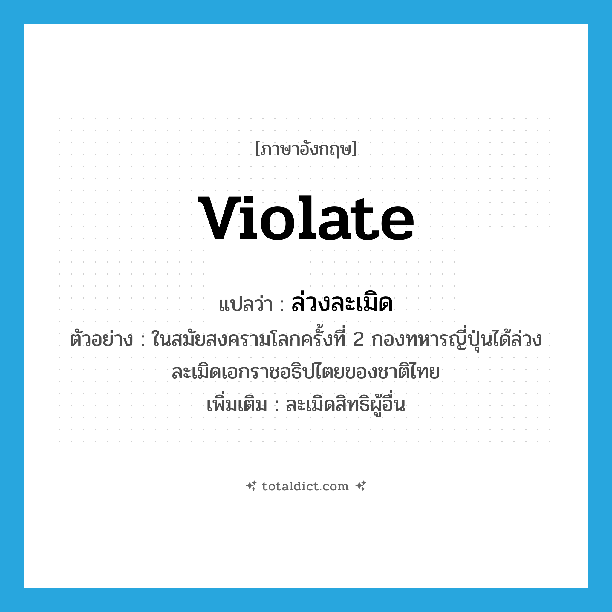 violate แปลว่า?, คำศัพท์ภาษาอังกฤษ violate แปลว่า ล่วงละเมิด ประเภท V ตัวอย่าง ในสมัยสงครามโลกครั้งที่ 2 กองทหารญี่ปุ่นได้ล่วงละเมิดเอกราชอธิปไตยของชาติไทย เพิ่มเติม ละเมิดสิทธิผู้อื่น หมวด V