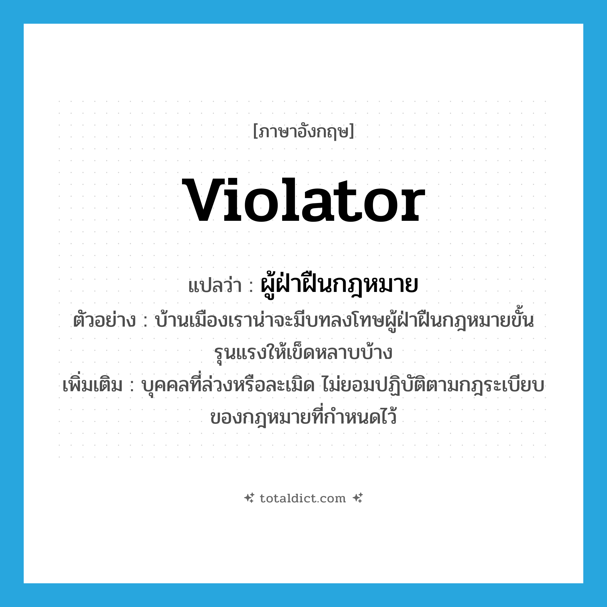 violator แปลว่า?, คำศัพท์ภาษาอังกฤษ violator แปลว่า ผู้ฝ่าฝืนกฎหมาย ประเภท N ตัวอย่าง บ้านเมืองเราน่าจะมีบทลงโทษผู้ฝ่าฝืนกฎหมายขั้นรุนแรงให้เข็ดหลาบบ้าง เพิ่มเติม บุคคลที่ล่วงหรือละเมิด ไม่ยอมปฏิบัติตามกฎระเบียบของกฎหมายที่กำหนดไว้ หมวด N