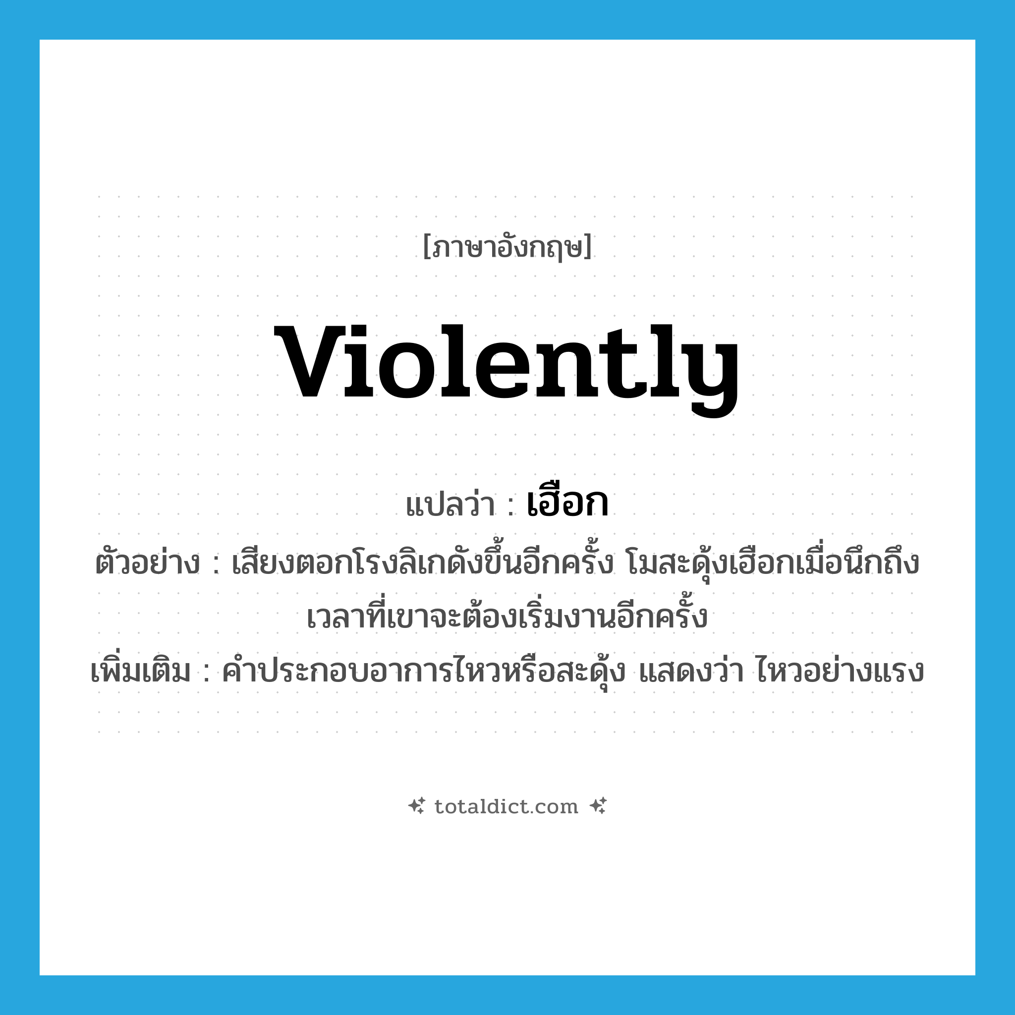 violently แปลว่า?, คำศัพท์ภาษาอังกฤษ violently แปลว่า เฮือก ประเภท ADV ตัวอย่าง เสียงตอกโรงลิเกดังขึ้นอีกครั้ง โมสะดุ้งเฮือกเมื่อนึกถึงเวลาที่เขาจะต้องเริ่มงานอีกครั้ง เพิ่มเติม คำประกอบอาการไหวหรือสะดุ้ง แสดงว่า ไหวอย่างแรง หมวด ADV