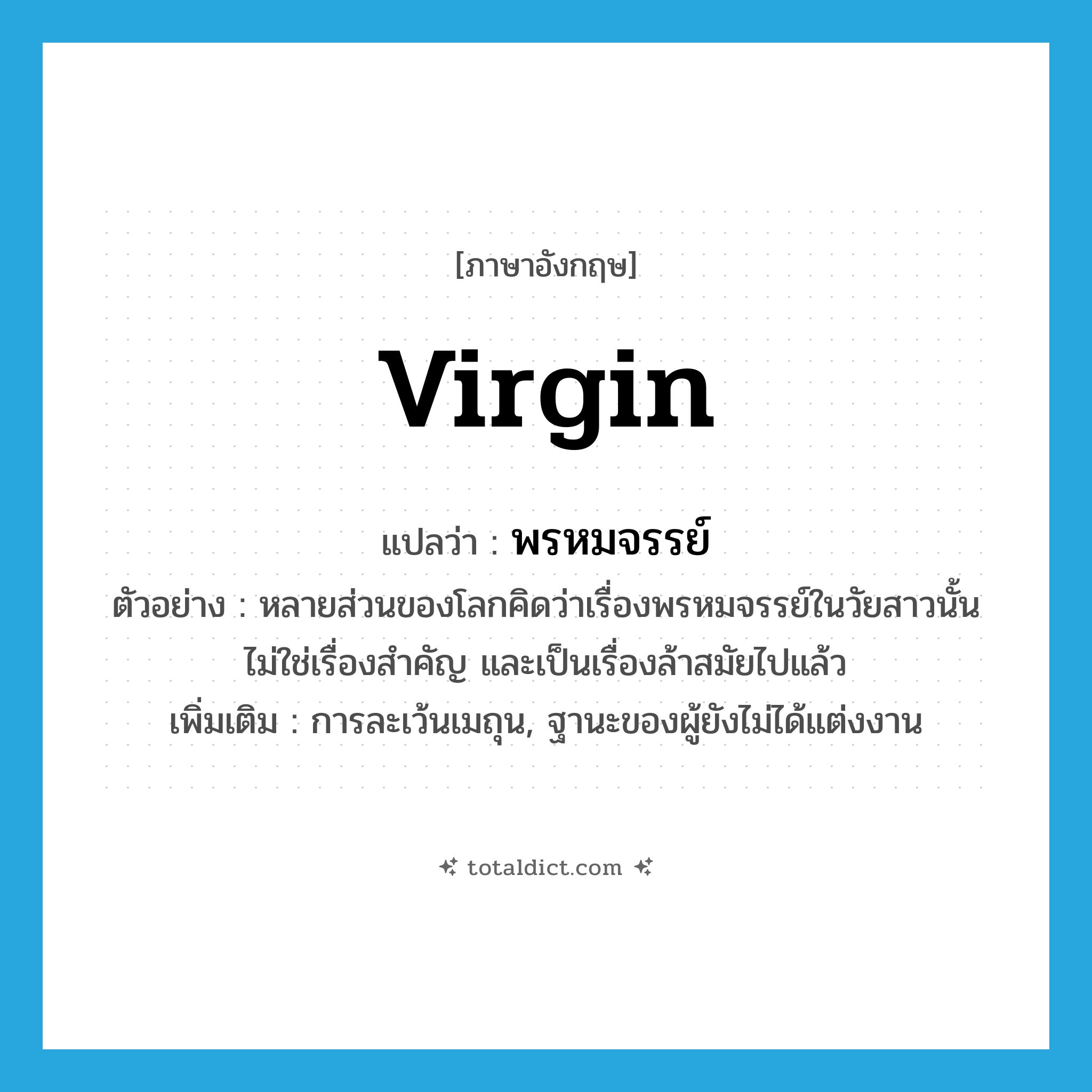 virgin แปลว่า?, คำศัพท์ภาษาอังกฤษ virgin แปลว่า พรหมจรรย์ ประเภท N ตัวอย่าง หลายส่วนของโลกคิดว่าเรื่องพรหมจรรย์ในวัยสาวนั้นไม่ใช่เรื่องสำคัญ และเป็นเรื่องล้าสมัยไปแล้ว เพิ่มเติม การละเว้นเมถุน, ฐานะของผู้ยังไม่ได้แต่งงาน หมวด N