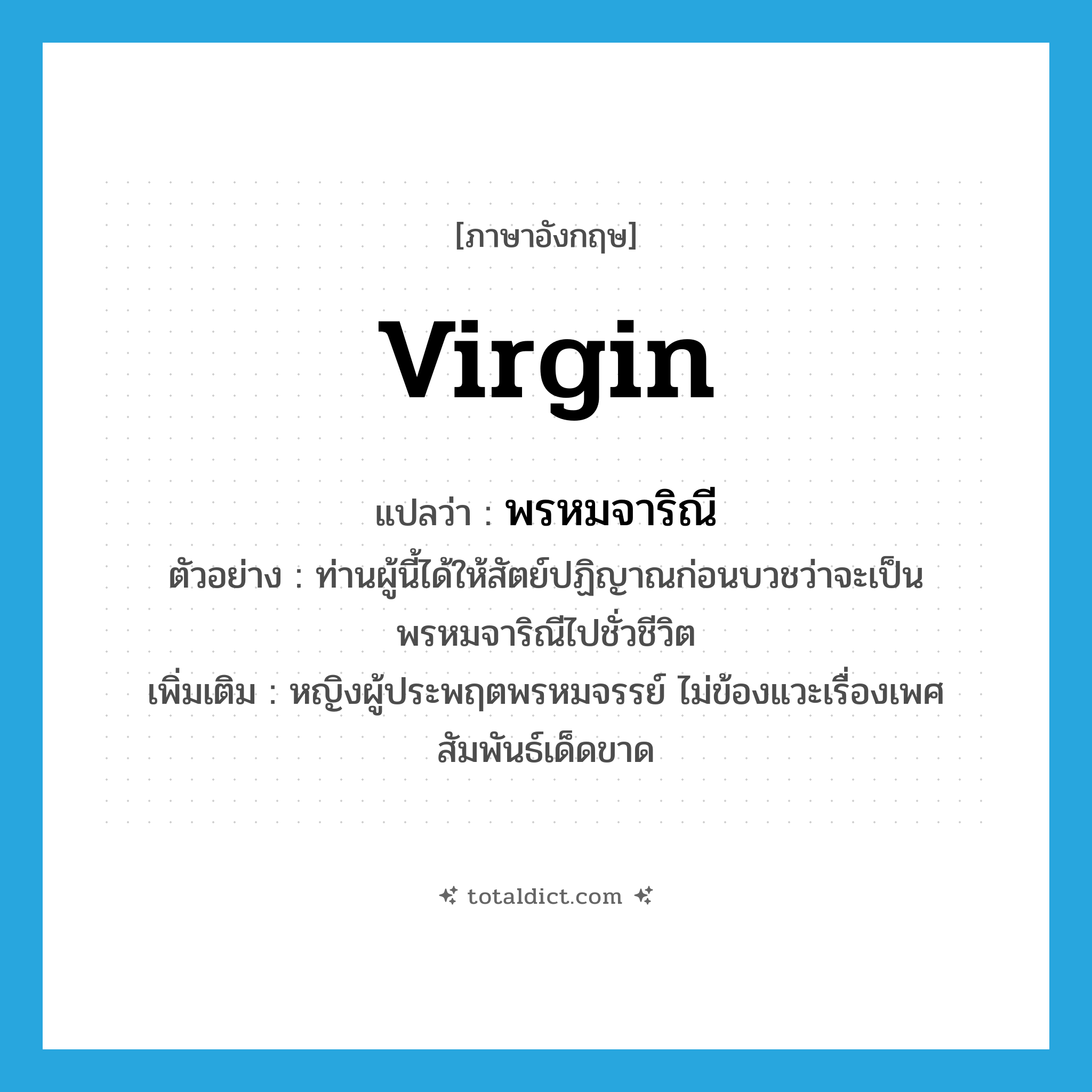 virgin แปลว่า?, คำศัพท์ภาษาอังกฤษ virgin แปลว่า พรหมจาริณี ประเภท N ตัวอย่าง ท่านผู้นี้ได้ให้สัตย์ปฏิญาณก่อนบวชว่าจะเป็นพรหมจาริณีไปชั่วชีวิต เพิ่มเติม หญิงผู้ประพฤตพรหมจรรย์ ไม่ข้องแวะเรื่องเพศสัมพันธ์เด็ดขาด หมวด N