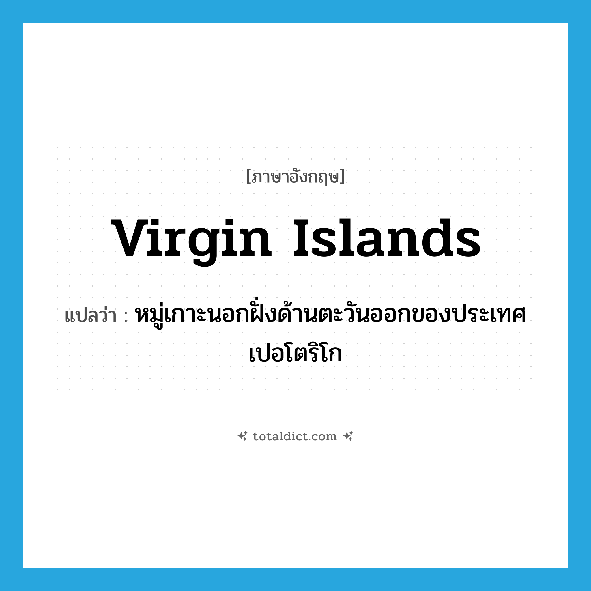 Virgin Islands แปลว่า?, คำศัพท์ภาษาอังกฤษ Virgin Islands แปลว่า หมู่เกาะนอกฝั่งด้านตะวันออกของประเทศเปอโตริโก ประเภท N หมวด N