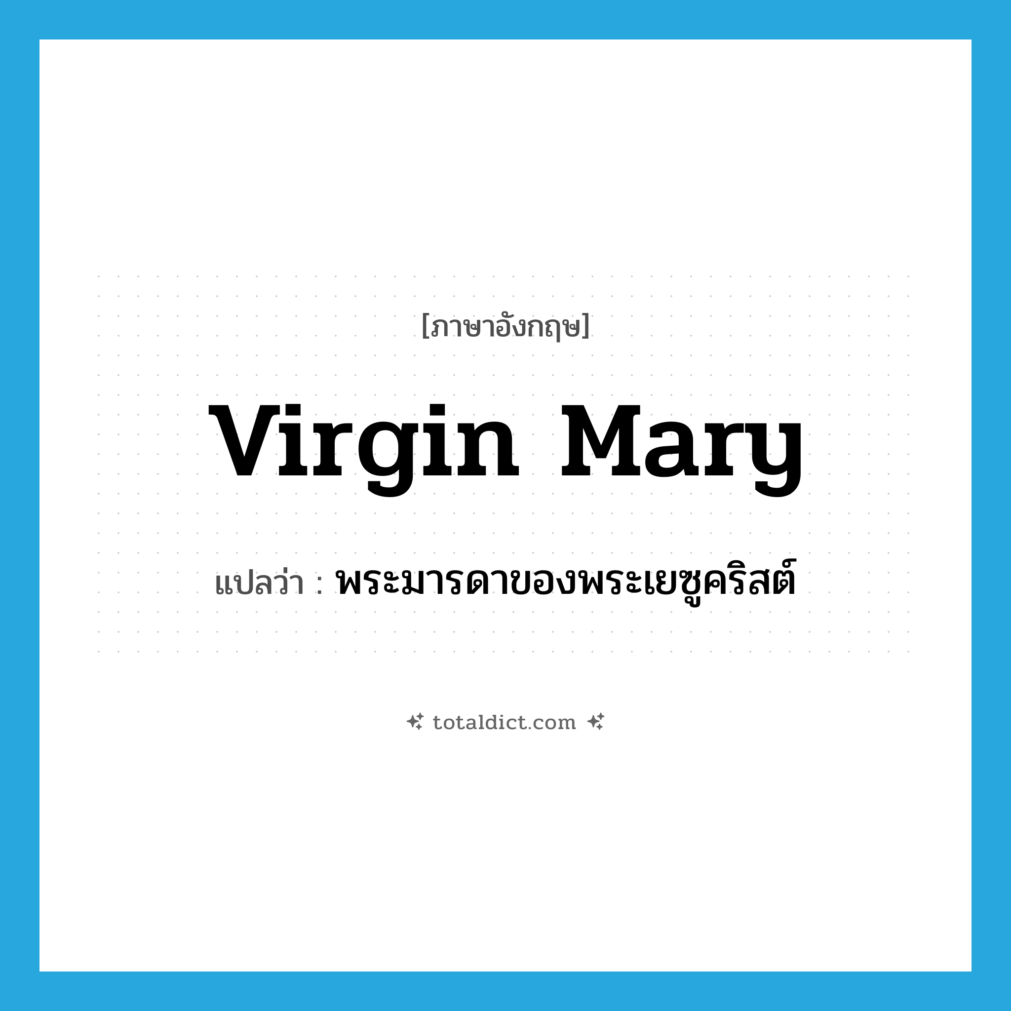 Virgin Mary แปลว่า?, คำศัพท์ภาษาอังกฤษ Virgin Mary แปลว่า พระมารดาของพระเยซูคริสต์ ประเภท N หมวด N